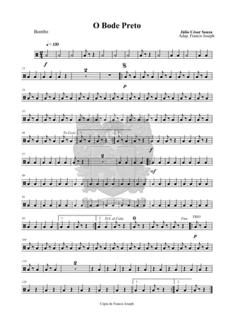 ã 42
q»¡£º
f
˙ ˙ ˙
j
œ ‰ Œ ˙ ˙ ˙
j
œ ‰ Œ ˙ œ œ ˙ œ œ
ã ..
13
œ œ œ œ œ Œ 5
2 %
∑
p
j
œ ‰ œ
j
œ ‰ œ
j
œ ‰ œ
j
œ ‰ œ
j
œ ‰ œ
ã
24
j
œ ‰ œ
j
œ ‰ œ
j
œ ‰ œ
j
œ ‰ œ
j
œ ‰ œ
j
œ ‰ œ
j
œ ‰ œ
j
œ ‰ œ
j
œ ‰ œ
j
œ ‰ œ
j
œ ‰ œ
ã
35
j
œ ‰ œ
j
œ ‰ œ
j
œ ‰ œ
j
œ ‰ œ
j
œ ‰ œ
j
œ ‰ œ
j
œ ‰ œ
j
œ ‰ œ
j
œ ‰ œ
j
œ ‰ œ
j
œ ‰ œ
ã ..
46
j
œ ‰ œ
j
œ ‰ œ
To Coda
j
œ ‰ œ
1.
j
œ ‰ œ
j
œ ‰ Œ
2.
j
œ ‰ œ
j
œ ‰ Œ
f
œ œ
j
œ ‰ Œ œ œ
j
œ ‰ Œ
ã ..
57
œ œ œ œ œ œ
j
œ ‰ Œ 5
2
œ œ œ œ
F
œ œ œ œ œ œ œ œ
ã
69
œ œ œ œ œ œ œ œ œ œ œ œ œ œ œ œ œ œ œ œ œ œ œ œ
ã
81
œ œ œ œ œ œ œ œ œ œ œ œ œ œ œ œ œ œ œ œ œ œ œ œ
ã .. ..
93
œ œ œ œ
1.
œ œ
j
œ ‰ Œ
2.
œ œ
D.S. al Coda
j
œ ‰ Œ
ﬁj
œ ‰ Œ
j
œ ‰
j
œ ‰
Fine
j
œ ‰ Œ
p
TRIO
j
œ ‰ œ
ã
103
j
œ ‰ œ
j
œ ‰ œ
j
œ ‰ œ
j
œ ‰ œ
j
œ ‰ œ
j
œ ‰ œ
j
œ ‰ œ
j
œ ‰ œ
j
œ ‰ œ
j
œ ‰ œ
j
œ ‰ œ
ã
114
j
œ ‰ œ
j
œ ‰ œ 5
2
Œ œ Œ œ Œ œ Œ œ Œ œ Œ œ Œ œ œ Œ
ã ..
126
œ Œ œ Œ œ Œ œ Œ œ Œ œ Œ
1.
œ œ
j
œ ‰ Œ
2.
œ œ
j
œ ‰ Œ
Cópia de Francis Joseph
O Bode Preto
Júlio César Souza
Adap. Francis Joseph
Bombo
 