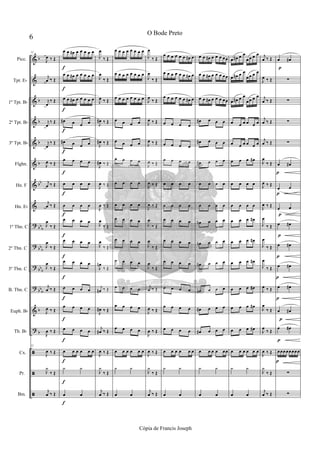 &
&
&
&
&
&
&
&
?
?
?
?
&
?
ã
ã
ã
b
b
b
b
b
bb
bb
b
bbb
bbb
bbb
b
b
52
J
œ ‰ Œ
j
œ ‰ Œ
j
œ
‰ Œ
j
œ
‰ Œ
j
œ
‰ Œ
J
œ ‰ Œ
j
œ ‰ Œ
j
œ ‰ Œ
J
œ
‰ Œ
J
œ
‰ Œ
J
œ
‰ Œ
j
œ ‰ Œ
J
œ ‰ Œ
J
œ ‰ Œ
52
J
œ ‰ Œ
J
y
‰ Œ
j
œ ‰ Œ
f
f
f
f
f
f
f
f
f
f
f
f
f
f
f
f
f
œ œ œ# œ œ œ œ œ
œ œ œ# œ œ œ œ œ
œ œ œ# œ œ œ œ œ
œ# œ œ œ
œ# œ œ œ
œ œ œ œ
œ œ œ œ
œ œ œ œ
œ œ œ œ
œ œ œ œ
œ œ œ œ
œ œ œ œ
œ œ œ œ
œ œ œ œ
œ œ œ œ œ œ
y y
œ œ
J
œ
‰ Œ
J
œ
‰ Œ
J
œ ‰ Œ
J
œ# ‰ Œ
J
œ# ‰ Œ
J
œ# ‰ Œ
J
œ ‰ Œ
J
œ ‰ Œ
J
œ
‰ Œ
J
œ
‰ Œ
J
œn
‰ Œ
j
œn ‰ Œ
J
œ# ‰ Œ
j
œ# ‰ Œ
J
œ ‰ Œ
J
y
‰ Œ
j
œ ‰ Œ
œ œ œ œ œ œ œ œ
œ œ œ œ œ œ œ œ
œ œ œ œ œ œ œ œ
œ œ œ œ
œ œ œ œ
œ œ œ œ
œ œ œ œ
œ œ œ œ
œ œ œ œ
œ œ œ œ
œ œ œ œ
œ œ œ œ
œ œ œ œ
œ œ œ œ
œ œ œ œ œ œ
y y
œ œ
J
œ
‰ Œ
J
œ
‰ Œ
J
œ
‰ Œ
J
œ ‰ Œ
J
œ ‰ Œ
J
œ ‰ Œ
J
œ ‰ Œ
J
œ ‰ Œ
J
œ
‰ Œ
J
œ
‰ Œ
J
œ
‰ Œ
j
œ ‰ Œ
J
œ ‰ Œ
J
œ ‰ Œ
J
œ ‰ Œ
J
y
‰ Œ
j
œ ‰ Œ
œ œ œ œ œ œ œ# œ
œ œ œ œ œ œ œ# œ
œ œ œ œ œ œ œ# œ
œ œ œ œ
œ œ œ œ
œ œ œ œ
œ œ œ œ
œ œ œ œ
œ œ œ œ
œ œ œ œ
œ œ œ œ
œ œ œ œ
œ œ œ œ
œ œ œ œ
œ œ œ œ œ œ
y y
œ œ
œ œ œ# œ œ œ œœ
œ œ œ# œ œ œ œœ
œ œ œ# œ œ œ œœ
œ# œ œ œ
œ# œ œ œ
œ# œ œ œ
œ œ œ œ
œ œ œ œ
œn œ œ œ
œn œ œ œ
œn œ œ œ
œn œ œ œ
œ# œ œ œ
œ# œ œ œ
œ œ œ œ œœ
y y
œ œ
œ œ# œ œ
œœ œ œ
œ œ# œ œ
œœ œ œ
œ œ# œ œ
œœ œ œ
œ œ œ œ œ œ
œ œ œ œ œ œ
œ œ œ œ#
œ œ œ œ
œ œ œ œ
œ œ œ œ#
œ œ œ œ#
œ œ œ œ#
œ œ œ œ#
œ œ œ œ#
œ œ œ œ#
œ œ œ œ œ œ
y y
œ œ
j
œ ‰ Œ
J
œ ‰ Œ
j
œ ‰ Œ
j
œ ‰ Œ
j
œ ‰ Œ
J
œ
‰ Œ
J
œ ‰ Œ
J
œ ‰ Œ
J
œ
‰ Œ
J
œ
‰ Œ
J
œ
‰ Œ
J
œ ‰ Œ
J
œ
‰ Œ
J
œ
‰ Œ
J
œ ‰ Œ
J
y
‰ Œ
j
œ ‰ Œ
p
p
p
p
p
p
p
p
p
p
p
œ œ#
∑
∑
∑
∑
œ œ#
œ œ
œ œ
œ œ#
œ œ#
œ œ#
œ œ#
œ œ#
œ œ#
œœœœœœœœ
∑
∑
6
O Bode Preto
Cópia de Francis Joseph
Picc.
Tpt. Eb
1º Tpt. Bb
2º Tpt. Bb
3º Tpt. Bb
Flghn.
Hn. F
Hn. Eb
1º Tbn. C
2º Tbn. C
3º Tbn. C
B. Tbn. C
Euph. Bb
Tb. Bb
Cx.
Pr.
Bm.
 