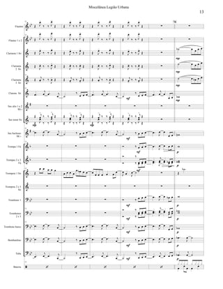 





























Flautim
Flautas 1 e 2
Clarineta 1 Si
Clarineta
2 Si
Clarineta
3 Si
Clarone Si
Sax alto 1 e 2
Mi 
Sax tenor Si
Sax barítono
Mi 
Trompa 1 Fá
Trompas 2 e 3
Fá
Trompete 1 Si
Trompete 2 e 3
Si
Trombone 1
Trombones
2 e 3
Trombone baixo
Bombardino
Tuba
Bateria
73
 

  


73
 

  


 

  




   


73


  

 
73


  


 


 




 

  


73


  

73


73

    


73

73
 
  



  



  

73


 

  


 

  


 

  




  

 
 

  




  

 


  



 

  


    


   
   



    
    


  

 

  


 

  


 

  




   




  

 


  


 


 




 

  




  



     




 
  



  



  



 

  


 

  


 

  




  

 
 

  




  

 


  



 

  


    
    
 
      

  
 

    
 
  
 
  
    
    


  

















 
 




 
 
 
   


   

   


 
   


   

   
 
 
 


   


   



    
    
    














 


 
       


 

78











13
Miscelânea Legião Urbana
 