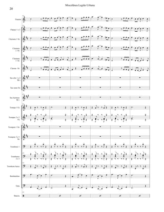 






























Flautim
Flautas 1 e 2
Clarineta 1 Si
Clarineta
2 Si
Clarineta
3 Si
Clarone Si
Sax alto 1 e 2
Mi 
Sax tenor Si
Sax barítono
Mi 
Trompa 1 Fá
Trompas 2 e 3
Fá
Trompete 1 Si
Trompete 2 e 3
Si
Trombone 1
Trombones
2 e 3
Trombone baixo
Bombardino
Tuba
Bateria
115
    
115
    
 
  
 
  
115

   
115

   


115

115


  

 
 

  


 
   
 
115


 

  


115  


  



 

   

 
115
 

  




  
 
  
115

  

 


  

 


  

 


  

 


  

 


  

 





 


 


 

  


 


  



 

   

 
 

  


 



     
     


   


   
     
     





  

 
 

  


 
   
 


 

  


 


  



 

   

 


  

 
 
  


  



   


   


   


   


   


   



 
   
 



 



 
   
 


 

  


 


  



 

   

 
 

  




  
 
  

    
    
 
  
 
  

   

   





  

 
 

  


 
   
 


 

  


 


  



 

   

 
 

  




  
 
  

  

 


  

 


  

 


  

 


  

  

  

  




 


 


 

  


 


  



 

   

 
 

  


 



20
Miscelânea Legião Urbana
 