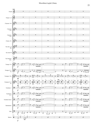 






























Flautim
Flautas 1 e 2
Clarineta 1 Si
Clarineta
2 Si
Clarineta
3 Si
Clarone Si
Sax alto 1 e 2
Mi 
Sax tenor Si
Sax barítono
Mi 
Trompa 1 Fá
Trompas 2 e 3
Fá
Trompete 1 Si
Trompete 2 e 3
Si
Trombone 1
Trombones
2 e 3
Trombone baixo
Bombardino
Tuba
Bateria

133



133

133



133

133


 


 
133
 

  


 

   

 
 

   

 


 
133


 
133


 


 
 
  
133
   


 

133



















  
    

 
    
  
 






  

 




  

 
  
    
  
    
  
    
  
    
 
  












 

  


 


  



 

   

 






  










 



 
 


 



 







  

 
 
 
 
 














 


 
 

  


 

   

 
 

   

 


 


 


 


 
 
  










  
    

 
    
  
 






  

 




  

 
  
    
  
    
  
    
  
    
 
  

23
Miscelânea Legião Urbana
 