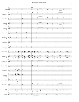 


































Flautim
Flautas 1 e 2
Clarineta 1 Si
Clarineta
2 Si
Clarineta
3 Si
Clarone Si
Sax alto 1 e 2
Mi 
Sax tenor Si
Sax barítono
Mi 
Trompa 1 Fá
Trompas 2 e 3
Fá
Trompete 1 Si
Trompete 2 e 3
Si
Trombone 1
Trombones
2 e 3
Trombone baixo
Bombardino
Tuba
Bateria
217
 
217
 
 
 
217
 
217



217

217
 
   
 
 

  


 
   
 
217
 
 


   
217


   

   
217


   
 


 

217

 




 
 




 
   
 
 

  


 
   
 
 
 





 

 
 
 
 
 




 
   
 
 

  


 
   
 
 
 



 


 

   


  

219
  






  
  




 
   
 
 

  


 
   
 
  
  






 

 
 
 
 
 




 
   
 
 

  


 
   
 
 
 



 


  

 




 
 




 
   
 
 

  


 
   
 
 
 



 



37
Miscelânea Legião Urbana
 
