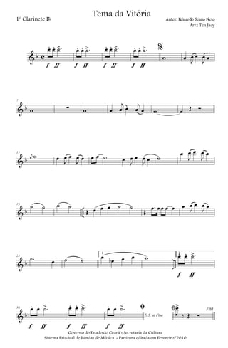 & b c
œ. œ. .˙>
f ƒ
œ. œ. .˙>
f ƒ
œ. œ. .˙>
f ƒ
œ. œ. .˙>
f ƒ
%
w œ J
œ œ
J
œ œ
& b
7
w ∑ w œ
j
œ œ j
œ œ w œ Œ Ó
& b
13
j
œ w œ
J
œ œ
J
œ œ œ œ .˙ œ
J
œ œ
J
œ œ w
œ
J
œ œ
J
œ œ
& b ..
19
˙ ˙ ˙ ˙
Œ œ œ œ ˙ ˙
Œ
.œ œ œ œ œ œ J
œ œ
J
œ œ
& b ..
25
.˙ œ ˙ ˙
1
œ œb œ œ w
2
œ. œ. .˙>
f ƒ
& b
30 œ. œ. .˙>
f ƒ
œ. œ. .˙>
f ƒ
D.S. al Fine
ﬁœ. œ. .˙>
f ƒ
FIMﬁJ
œ>
‰ Œ Ó
Governo do Estado do Ceará - Secretaria da Cultura
Sistema Estadual de Bandas de Música - Partitura editada em Fevereiro/2010
Tema da Vitória
1º Clarinete Bb Autor: Eduardo Souto Neto
Arr.: Ten Jacy
 