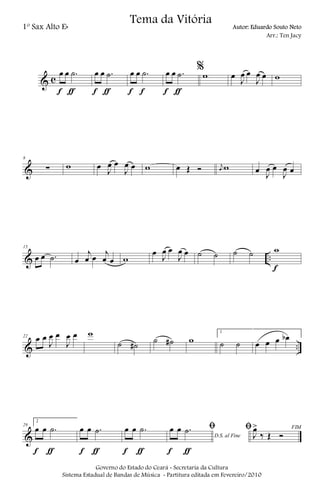 & c
œ œ .˙
f ƒ
œ œ .˙
f ƒ
œ œ .˙
f f
œ œ .˙
f ƒ
%
w œ
J
œ œ
J
œ œ w
&
8
∑ w œ J
œ œ
J
œ œ w œ Œ Ó j
œ w œ J
œ œ
J
œ œ
& ..
15
œ œ .˙ œ
j
œ œ
j
œ œ w
œ
J
œ œ
J
œ œ ˙ ˙ ˙ ˙ w
f
& ..
22 œ œ
J
œ œ
J
œ œ w
˙ ˙#
˙ ˙# w
1
˙ ˙ œ œ œ œb
&
29
2
œ œ .˙
f ƒ
œ œ .˙
f ƒ
œ œ .˙
f ƒ
D.S. al Fine
ﬁœ œ .˙
f ƒ
FIMﬁ
J
œ>
‰ Œ Ó
Governo do Estado do Ceará - Secretaria da Cultura
Sistema Estadual de Bandas de Música - Partitura editada em Fevereiro/2010
Tema da Vitória
1º Sax Alto Eb Autor: Eduardo Souto Neto
Arr.: Ten Jacy
 