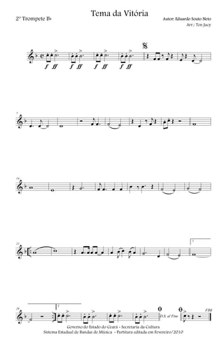 & b c œ. œ. .˙>
f ƒ
œ. œ. .˙
>
f ƒ
œ. œ. .˙>
f ƒ
œ. œ. .˙
>
f ƒ
%
Œ œ œ ‰ j
œ Œ j
œ
Œ j
œ ˙
& b
7
.œ
j
œ ˙ w
Ó j
œ .œ ˙ ˙
Œ
œ
‰ j
œ Œ œ. œ. Œ Ó w
& b
14
w w Œ .˙
j
œ .œ œ œ œ ‰ .œ Œ ˙ ˙ ˙ ˙
& b ..
21
w w Œ .œ œœ œ œ œ J
œ œ
J
œ œ .˙ œ ˙ ˙
1
w
& b ..
28
˙ Ó
2
œ. œ. .˙>
œ. œ. .˙
> œ. œ. .˙>
D.S. al Fine
ﬁ
œ. œ. .˙
> FIMﬁ
J
œ>
‰ Œ Ó
Governo do Estado do Ceará - Secretaria da Cultura
Sistema Estadual de Bandas de Música - Partitura editada em Fevereiro/2010
Tema da Vitória
2º Trompete Bb Autor: Eduardo Souto Neto
Arr.: Ten Jacy
 