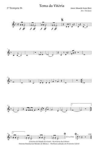 & b c œ. œ. .˙
>
f ƒ
œ. œ. .˙
>
f ƒ
œ. œ. .˙
>
f ƒ
œ. œ. .˙
>
f ƒ
%
Œ
œ œ
‰ j
œ
Œ j
œ
Œ j
œ ˙
& b
7
.œ
j
œ ˙ w
Ó j
œb .œ ˙b ˙
Œ
œ
‰ j
œ
Œ œ.
œ. Œ Ó
w
& b ..
14
w w Œ
.˙
j
œ .œ œ œ œ ‰ .œ Œ
w
∑
w
& b ..
22
˙ ˙ Œ .œ œœ œ œ œ J
œ œ
J
œ œ .˙ œ ˙ ˙
1
w ˙ Ó
& b
29
2
œ. œ. .˙
>
œ. œ. .˙
>
œ. œ. .˙
>
D.S. al Fine
ﬁ
œ. œ. .˙
>
FIMﬁ
J
œ>
‰ Œ Ó
Governo do Estado do Ceará - Secretaria da Cultura
Sistema Estadual de Bandas de Música - Partitura editada em Fevereiro/2010
Tema da Vitória
3º Trompete Bb Autor: Eduardo Souto Neto
Arr.: Ten Jacy
 