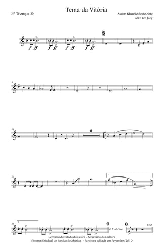 & c œ. œ. .˙
>
f ƒ
œb . œ. .˙
>
f ƒ
œ. œ. .˙
>
f ƒ
œb . œ. .˙
>
f ƒ
%
w w
Œ
œ-
œ-
œ-
&
8
œ-
œ- œ- œ- ˙b j
œ .œ ∑ .˙
Œ ∑
w w w
& ..
16
w .˙ Œ
œ
‰
.œ
Œ
2
Œ œ œ œ ˙ ˙
& ..
23
Œ
.œ œ œ œ œ
∑ Œ œ
˙ w
1
œ
œb œ œ
w
~~~~
&
29
2
œ. œ. .˙
>
œb . œ. .˙
>
œ. œ. .˙
>
D.S. al Fine
ﬁ
œb . œ. .˙
>
FIMﬁ j
œ
>
‰ Œ Ó
Governo do Estado do Ceará - Secretaria da Cultura
Sistema Estadual de Bandas de Música - Partitura editada em Fevereiro/2010
Tema da Vitória
3ª Trompa Eb Autor: Eduardo Souto Neto
Arr.: Ten Jacy
 