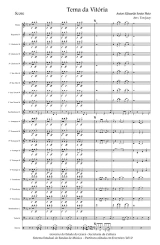 &
&
&
&
&
&
&
&
&
&
&
&
&
&
&
&
?
?
?
?
?
ã
bb
b
b
b
b
b
b
b
b
b
bb
b
bb
b
bb
b
bb
b
b
c
c
c
c
c
c
c
c
c
c
c
c
c
c
c
c
c
c
c
c
c
c
Flauta
Requinta Eb
1º Clarinete Bb
2º Clarinete Bb
3º Clarinete Bb
1º Sax Alto Eb
2º Sax Alto Eb
1º Sax Tenor Bb
2º Sax Tenor Bb
Sax Barítono Eb
1º Trompete Bb
2º Trompete Bb
3º Trompete Bb
1ª Trompa Eb
2ª Trompa Eb
3ª Trompa Eb
1º Trombone
2º Trombone
3º Trombone
Bombardino C
Tuba Bb
Bateria
œ. œ. .˙>
œ. œ. .˙>
œ. œ. .˙>
œ. œ. .˙>
œ. œ. .˙>
œ œ .˙
œ œ .˙
œ œ .˙
œ œ .˙
Œ ‰ j
œ ˙
œ. œ. .˙>
œ. œ. .˙
>
œ. œ. .˙
>
œ. œ. .˙>
œ. œ. .˙>
œ. œ. .˙
>
œ. œ. .˙>
œ. œ. .˙>
œ. œ. .˙>
œ. œ. .˙>
Œ ‰ J
œ ˙
Œ ‰
J
x
œ
æ
X
˙
æ
f ƒ
f ƒ
f ƒ
f ƒ
f ƒ
f ƒ
f ƒ
f ƒ
f ƒ
f ƒ
f ƒ
f ƒ
f ƒ
f ƒ
f ƒ
f ƒ
f ƒ
f ƒ
f ƒ
œ. œ. .˙>
œ. œ. .˙>
œ. œ. .˙>
œ. œ. .˙>
œb . œ. .˙>
œ œ .˙
œ œ .˙
œ œ .˙
œb œ .˙
Œ ‰ j
œ ˙
œ. œ. .˙>
œ. œ. .˙
>
œ. œ. .˙
>
œ. œ.
.˙>
œ. œ. .˙>
œb . œ.
.˙
>
œ. œ. .˙>
œb . œ. .˙>
œb . œ. .˙>
œ. œ. .˙>
Œ ‰
J
œ ˙
Œ ‰
J
x
œ
æ
X
˙
æ
f ƒ
f ƒ
f ƒ
f ƒ
f ƒ
f ƒ
f ƒ
f ƒ
f ƒ
f ƒ
f ƒ
f ƒ
f ƒ
f ƒ
f ƒ
f ƒ
f ƒ
f ƒ
f ƒ
œ. œ. .˙>
œ. œ. .˙>
œ. œ. .˙>
œ. œ. .˙>
œ. œ. .˙>
œ œ .˙
œ œ .˙
œ œ .˙
œ œ .˙
Œ ‰ j
œ ˙
œ. œ. .˙>
œ. œ. .˙
>
œ. œ. .˙
>
œ. œ. .˙>
œ. œ. .˙>
œ. œ. .˙
>
œ. œ. .˙>
œ. œ. .˙>
œ. œ. .˙>
œ. œ. .˙>
Œ ‰ J
œ ˙
Œ ‰
J
x
œ
æ
X
˙
æ
f ƒ
f ƒ
f ƒ
f ƒ
f ƒ
f f
f f
f f
f f
f ƒ
f ƒ
f ƒ
f ƒ
f ƒ
f ƒ
f ƒ
f ƒ
f ƒ
f f
œ. œ. .˙>
œ. œ. .˙>
œ. œ. .˙>
œ. œ. .˙>
œb . œ. .˙>
œ œ .˙
œ œ .˙
œ œ .˙
œb œ .˙
Œ ‰ j
œ ˙
œ. œ. .˙>
œ. œ. .˙
>
œ. œ. .˙
>
œ. œ.
.˙>
œ. œ. .˙>
œb . œ.
.˙
>
œ. œ. .˙>
œb . œ. .˙>
œb . œ. .˙>
œ. œ. .˙>
Œ ‰
J
œ ˙
Œ ‰
J
x
œ
æ
x
œ
æ
œ œ œ œ
f ƒ
f ƒ
f ƒ
f ƒ
f ƒ
f ƒ
f ƒ
f ƒ
f ƒ
f ƒ
f ƒ
f ƒ
f ƒ
f ƒ
f ƒ
f ƒ
f ƒ
f ƒ
f ƒ
%w
w
w
w
w
w
w
w
w
˙ .œ
j
œ
%
Œ œ œ ‰
j
œ Œ
Œ œ œ ‰ j
œ Œ
Œ
œ œ
‰ j
œ
Œ
w
w
w
Œ
œ œ
‰ J
œ
Œ
Œ œ œ ‰ J
œ Œ
Œ œ œ ‰
J
œ Œ
w
˙ .œ j
œ
%x x x
œ
x x x x
œ
x
œ Œ ‰ J
œ ≈ .
J
œ
œ
J
œ œ
J
œ œ
œ
j
œ œ
j
œ œ
œ
J
œ œ
J
œ œ
œ
J
œ œ
J
œ œ
œ
J
œ œ
J
œ œ
œ
J
œ œ
J
œ œ
œ
J
œ œ
J
œ œ
œ
J
œ œ
J
œ œ
œ
J
œ œ
J
œ œ
˙ œ œ
j
œ
‰
j
œ Œ
j
œ ˙
j
œ
Œ j
œ ˙
j
œ
Œ j
œ ˙
˙ ˙
w
w
J
œ
Œ J
œ ˙
J
œ Œ J
œ ˙
J
œ Œ
J
œ ˙
œ
J
œ œ
J
œ œ
˙ œ œ
J
œ ‰
‘
w
w
w
w
w
w
w
w
w
œ
Œ
.œ
j
œ
.œ
j
œ ˙
.œ
j
œ ˙
.œ
j
œ ˙
Œ
œ-
œ-
œ-
Œ
œ-
œ-
œ-
Œ
œ-
œ-
œ-
.œ
J
œ ˙
.œ
J
œ ˙
.œ
J
œ ˙
w
œ Œ .œ
J
œ
‘
Governo do Estado do Ceará - Secretaria da Cultura
Sistema Estadual de Bandas de Música - Partitura editada em Fevereiro/2010
Tema da Vitória
Score Autor: Eduardo Souto Neto
Arr.: Ten Jacy
 
