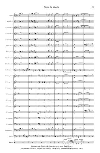 &
&
&
&
&
&
&
&
&
&
&
&
&
&
&
&
?
?
?
?
?
ã
bb
b
b
b
b
b
b
b
b
b
bb
b
bb
b
bb
b
bb
b
b
..
..
..
..
..
..
..
..
..
..
..
..
..
..
..
..
..
..
..
..
..
..
Flauta
Requinta Eb
1º Clarinete Bb
2º Clarinete Bb
3º Clarinete Bb
1º Sax Alto Eb
2º Sax Alto Eb
1º Sax Tenor Bb
2º Sax Tenor Bb
Sax Barítono Eb
1º Trompete Bb
2º Trompete Bb
3º Trompete Bb
1ª Trompa Eb
2ª Trompa Eb
3ª Trompa Eb
1º Trombone
2º Trombone
3º Trombone
Bombardino C
Tuba Bb
Bateria
15 œ œ .˙
œ œ .˙
œ œ .˙
œ œ .˙
œ œ .˙
œ œ .˙
œ œ .˙
œ œ .˙
œ œ .˙
œ ‰ j
œ œ œ œ
15
wn
w
w
w#
w
w
w
w
w
15 œ œ .˙
œ ‰ J
œ œ
œ œ
15
‘
œ
J
œ œ
J
œ œ
œ
j
œ œ
j
œ œ
œ
J
œ œ
J
œ œ
œ
J
œ œ
J
œ œ
œ
J
œ œ
J
œ œ
œ
j
œ œ
j
œ œ
œ
j
œ œ
j
œ œ
œ
J
œ œ
J
œ œ
œ
J
œ œ
J
œ œ
œ Œ
œ œ
Œ .˙
Œ .˙
Œ
.˙
w
w
w
Œ
.˙
Œ .˙
Œ .˙
œ
J
œ œ
J
œ œ
œ Œ œ œ
‘
w
w
w
w
w
w
w
w
w
j
œ .œ
j
œ .œ
j
œ .œ œ œ
j
œ .œ œ œ
j
œ .œ œ œ
.˙ Œ
.˙ Œ
.˙ Œ
œ œ ˙ Œ
œ œ ˙ Œ
œ œ ˙ Œ
w
J
œ .œ j
œ .œ
‘
œ
J
œ œ
J
œ œ
œ
J
œ œ
J
œ œ
œ
J
œ œ
J
œ œ
œ
J
œ œ
J
œ œ
œ
J
œ œ
J
œ œ
œ
J
œ œ
J
œ œ
œ
J
œ œ
J
œ œ
œ
J
œ œ
J
œ œ
œ
J
œ œ
J
œ œ
.œ
j
œ ˙
œ ‰ .œ Œ
œ ‰ .œ Œ
œ ‰ .œ Œ
œ ‰ .œ Œ
œ ‰ .œ Œ
œ
‰
.œ
Œ
œ
‰
.œ
Œ
œ
‰
.œ
Œ
œ ‰ .œ Œ
œ
J
œ œ
J
œ œ
.œ
J
œ ˙
‘
˙ ˙
˙ ˙
˙ ˙
˙ ˙
˙ ˙
˙ ˙
˙ ˙
˙ ˙
˙ ˙
œ Œ œ œ
˙ ˙
˙ ˙
w
∑
∑
∑
Œ
.˙
Œ .˙
Œ .˙
˙ ˙
œ Œ œ
œ
‘
˙ ˙
˙ ˙
˙ ˙
˙ ˙
w
˙ ˙
˙ ˙
wb
w
œ- œ- œ- œ-
˙ ˙
˙ ˙
∑
∑
∑
∑
Œ
.˙
Œ .˙
Œ .˙
wb
œ- œ- œ- œ-
x x x
œ
x œ œ œ œœ
œ Œ ‰ J
œ Œ
Œ œ œ œ
Œ œ œ œ
Œ œ œ œ
w
w
w
w
w
w
œ œ
j
œ .œ
w
w
w
Œ œ œ œ
Œ œ œ œ
Œ œ œ œ
w
w
w
w
œ œ
J
œ .œ
x x x
œ
x x x x
œ
x
œ Œ ‰ J
œ ≈ .
J
œ
f
f
f
˙ ˙
˙ ˙
˙ ˙
w
w
œ œ
J
œ œ
J
œ œ
˙ ˙
w
w
˙ ˙
œ œ
J
œ œ
J
œ œ
w
˙ ˙
˙ ˙
˙ ˙
˙ ˙
œ œ œ œ œ œ œ
w
w
w
˙ œ œ
‘
3Tema da Vitória
Governo do Estado do Ceará - Secretaria da Cultura
Sistema Estadual de Bandas de Música - Partitura editada em Fevereiro/2010
 