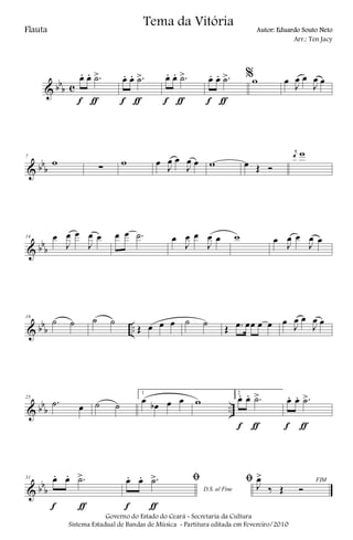 & bb
b c
œ. œ. .˙>
f ƒ
œ. œ. .˙>
f ƒ
œ. œ. .˙>
f ƒ
œ. œ. .˙>
f ƒ
%w œ J
œ œ
J
œ œ
& bb
b
7
w ∑ w œ J
œ œ
J
œ œ w œ Œ Ó
j
œ w
& bb
b
14 œ
J
œ œ
J
œ œ œ œ .˙ œ
J
œ œ
J
œ œ w œ J
œ œ
J
œ œ
& bb
b ..
19
˙ ˙ ˙ ˙
Œ œ œ œ ˙ ˙
Œ .œ œœ œ œ œ J
œ œ
J
œ œ
& bb
b ..
25
.˙ œ ˙ ˙
1
œ œb œ œ w
2
œ. œ. .˙>
f ƒ
œ. œ. .˙>
f ƒ
& bb
b
31 œ. œ. .˙>
f ƒ
D.S. al Fine
ﬁœ. œ. .˙>
f ƒ
FIMﬁ J
œ>
‰ Œ Ó
Governo do Estado do Ceará - Secretaria da Cultura
Sistema Estadual de Bandas de Música - Partitura editada em Fevereiro/2010
Tema da Vitória
Flauta Autor: Eduardo Souto Neto
Arr.: Ten Jacy
 