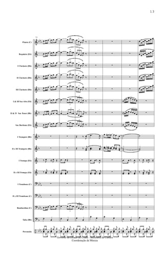 &
&
&
&
&
&
&
&
&
&
&
&
?
?
?
?
÷
bb
b
b
b
b
b
b
b
bb
b
bb
b
bb
b
b
bb
b
Flauta (C)
Requinta (Eb)
I Clarinete (Bb)
II Clarinete (Bb)
III Clarinete (Bb)
I & III Sax Alto (Eb)
II & IV Sax Tenor (Bb)
Sax Barítono (Eb)
I Trompete (Bb)
II e III Trompete (Bb)
I Trompa (Eb)
II e III Trompa (Eb)
I Trombone (C)
II e III Trombone (C)
Bombardino (C)
Tuba (Bb)
Percussão
79
œ œ œ œ œ œ
œ œ œ œ œ œ
œ œ œ œ œ œ
œ œ œ œ œ œ
œ œ œ œ œ œ
œ œ œ œ œ œ
œ œ œ œ œ œ
œ œ œ œ œ œ
∑
∑
‰ J
œ ≈ J
œ ≈
‰
j
œœ ≈
j
œœ ≈
∑
∑
œ œ œ œ œ œ
œ.
œ.
œ œ ≈
j
œ ≈
œœ
≈
œ œœ
≈
œ
œ
3
œ œ œb
œ
3
œ œ œb
œ
3
œ œ œb
œ
3
œ œ œb
œ
3
œ œ œb
œ
3
œ œ œb
œ
3
œ œ œb
œ
3
œ œ œb
∑
∑
.œ œ Œ
..œœ œœ
Œ
∑
∑
œ
3
œ œ œb
œ.
œ.
‰
j
œ ≈
j
œ ≈
œœ
≈
œ œœ
≈
œ
3
œ œ œ J
œ
‰
3
œ œ œ J
œ ‰
3œ œ œ J
œ
‰
3
œ œ œ J
œ
‰
3
œ œ œ J
œ
‰
3
œ œ œ J
œ ‰
3
œ œ œ
j
œ ‰
3
œ œ œ J
œ ‰
Œ ‰ J
œ
Œ ‰
j
œœ
∑
∑
∑
∑
3
œ œ œ J
œ ‰
œ.
œ.
œ œ ≈
j
œ ≈
œœ
≈
œœœ
≈
œ
∑
∑
∑
∑
∑
∑
∑
∑
.œ
J
œ
..œœ
j
œœ
.œ œ‰
J
œ
..œœ œœ
‰ j
œœ
∑
∑
∑
œ.
œ.
‰
j
œ ≈
j
œ ≈
œœ
≈
œœœ
≈
œ
∑
∑
∑
∑
∑
∑
∑
∑
œ œ# œn œ œ œ
œœ œœbn œœb œœ œœ œœ
∑
∑
∑
∑
∑
œ.
œ.
œ œ ≈
j
œ ≈
œœ
≈
œ œœ
≈
œ
∑
∑
∑
∑
∑
≈ œœ œ œ œœ œ
≈ œœ œ œ œœ œ
≈
œœ œ œ œœ œ
˙
˙˙
.œ œ ‰
J
œ
..œœ œœ
‰ j
œœ
∑
∑
∑
œ.
œ.
‰
j
œ ≈
j
œ ≈
œœ
≈
œ œœ
≈
œ
œ œ œœ œ œ œ œ
œ œ œœ œ œ œ œ
œ œ œœ œ œ œ œ
œ œ œœ œ œ œ œ
œ œ œœ œ œ œ œ
∑
∑
∑
˙
˙˙
‰
J
œ ≈
J
œ ≈
‰
j
œœ
≈
j
œœ
≈
∑
∑
∑
œ.
œ.
œ œ ≈
j
œ ≈
œœ
≈
œ œœ
≈
œ
13
Governo do Estado do Ceará - Secretaria da Cultura
Coordenação de Música
 