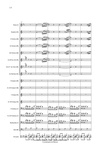 &
&
&
&
&
&
&
&
&
&
&
&
?
?
?
?
÷
bb
b
b
b
b
b
b
b
bb
b
bb
b
bb
b
b
bb
b
Flauta (C)
Requinta (Eb)
I Clarinete (Bb)
II Clarinete (Bb)
III Clarinete (Bb)
I & III Sax Alto (Eb)
II & IV Sax Tenor (Bb)
Sax Barítono (Eb)
I Trompete (Bb)
II e III Trompete (Bb)
I Trompa (Eb)
II e III Trompa (Eb)
I Trombone (C)
II e III Trombone (C)
Bombardino (C)
Tuba (Bb)
Percussão
98
∑
∑
∑
∑
∑
J
œœ
‰ Œ
J
œ
œ
‰ Œ
J
œ
‰ Œ
∑
∑
∑
∑
œ œn œb>
œ> œ>
œ œn œb>
œ> œ>
œ œn œb>
œ> œ>
œ. œ
‰
j
œ ≈
j
œ ≈
œœ
≈
œ œœ
≈
œ
œ œ
œb œ œb
œ œ
œb œ œb
œ œ
œb œ œb
œ œ
œb œ œb
œ œ
œb œ œb
œ œ
œb œ œb
∑
∑
∑
∑
∑
∑
œ œn> œb> œ
œ œn> œb> œ
œ œn> œb> œ
œ.
œ.
œ œ ≈
j
œ ≈
œœ
≈
œ œœ
≈
œ
œ Œ
œ Œ
œ Œ
œ Œ
œ Œ
œ Œ
∑
∑
∑
∑
∑
∑
œ œb œ>
œ> œn>
œ œb œ>
œ> œn>
œ œb œ>
œ> œn>
œ œ
‰
j
œ ≈
j
œ ≈
œœ
≈
œ œœ
≈
œ
Œ ≈ œ œ œ
Œ ≈ œ œ œ
Œ ≈ œ œ œ
Œ ≈ œ œ œ
Œ ≈ œ œ œ
˙
˙
˙
∑
∑
∑
∑
œ œb> œ> œ
œ œb> œ> œ
œ œb> œ> œ
œ œ
œ œ ≈
j
œ ≈
œœ
≈
œ œœ
≈
œ
œ
Œ
œ Œ
œ
Œ
œ
Œ
œ
Œ
œ
Œ
œ Œ
œ
Œ
∑
∑
∑
∑
œ œn œb>
œ> œ>
œ œn œb>
œ> œ>
œ œn œb>
œ> œ>
œ œ
‰
j
œ ≈
j
œ ≈
œœ
≈
œ œœ
≈
œ
Œ ≈ œ œ œ
Œ ≈ œ œ œ
Œ ≈ œ œ œ
Œ ≈ œ œ œ
Œ ≈ œ œ œ
˙
˙
˙
∑
∑
∑
∑
œ œn> œb> œ
œ œn> œb> œ
œ œn> œb> œ
œ œ
œ œ ≈
j
œ ≈
œœ
≈
œ œœ
≈
œ
16
Governo do Estado do Ceará - Secretaria da Cultura
Coordenação de Música
 