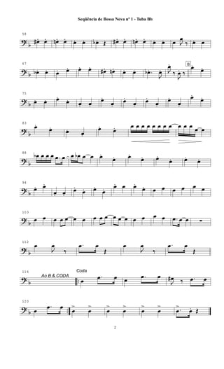 ?
b
58
œ#. œ. œn. œ. œ. œ. œb . Œ œ# . œ. œn . œ. œ. œ. œ J
œ
‰ œ. œ
? b
67
œb . œ. œ. œ. œ. œ. œ#. œn. œ. œ. .œb .
J
œ. J
œ.
‰
J
œ. ‰
B
œ.
œ.
? b
75
œ. œ. œ.
œ. œ. œ.
œ.
œ.
œ.
œ.
œ.
œ.
œ.
œ.
œ.
œ.
?
b
83
œ.
œ. œ. œ.
œ. œ. œ œ œ œ œ œ œ œ œ œ œ œ œ
? b
88
œb œ œ œ .œ œ œ œb œ œ œ.
œ. œ.
œ. œ.
œ. œ.
œ.
? b
94
œ. œ.
œ. œ.
œ.
œ. œ.
œ. œ. œ œ.
œ. œ œ œ œ œ œ
?
b
103
œ œ œ œ œ œ œ œ œ œ œ œ œ œ œ œ œ .œ œ œ ∑
? b
112
œ
J
œ
‰
.œ œ
Œ
œ
J
œ
‰
Ao B & CODA
.œ œ
Œ
? b ..
116 Coda
œ
.œ œ œ .œ œ
J
œ# ‰ .œ œ
?
b ..
120
œ
.œ œ
œ
>
œ
>
œ
>
œ
>
œ
>
œ
> .œ
>
œ.. Œ
2
Seqüência de Bossa Nova nº 1 - Tuba Bb
 