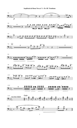 ?
bb
b
50
˙
p
˙ ˙ œ Œ ˙ ˙b
˙b
.œb œŒ
?
bb
b
58
7
Œ ≈
œ œ œ œ
≈
œ œ œ
≈
œ œ œ
≈
œ œ œ œ œ œ œ œ œ œ œ œ
? bbb
69
œ
≈ œ œ œ œ œ œ œ œ œ œ œ œ œ œ œ
J
œ ‰ ‰ J
œ
Œ
? bbb
74 B
3
≈
œ>
œ> œ> œ>
J
œ
‰ Œ
7
?
bbb
86
œ œ œ œ œ œ œ œ œ œ œ œ œ œ œ œ œ .œ œ œ œ œ œ 8
?
bb
b
98 œ œn œb>
œ> œ> œ œn> œb> œ œ œb œ>
œ> œn> œ œb> œ> œ œ œn œb>
œ> œ>
? bbb
103 œ œn> œb> œ œ œ œ œ œ œ œ œ œ œ œ œ œ œ œ œ œ œ œ œ
? bbb
108
4
œœ œœ œœ œœ œœ œœ œœ œœ œœ œœ œœ
Œ
œœ œœ œœ œœ œœ œœ œœ
Ao B & CODA
œœb œœ œœ œœ
Œ
? bbb .. ..
116 Coda
‰ J
œœ
.
≈ J
œœ
.
≈ ‰ J
œœ#
.
≈ J
œœ
.
≈ ‰ J
œ
œ#
.
≈ J
œ
œ
.
≈ ‰ J
œœ
.
≈ J
œœ
.
≈
?
bb
b
121
‰ J
œn œ œn œ# œn œ œn ˙˙ .
.
œ
œ
œ
œ Œ
2
Seqüência de Bossa Nova nº 1 - II e III Trombone
 