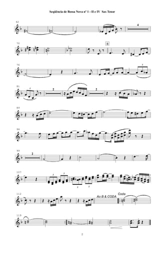 & b
62
˙# ˙n ˙ œb œ œ œ J
œ ‰
4
& b
70
œœ## œœnn ˙˙n ˙˙bb J
œ ‰ j
œ
‰
B
.œ j
œ œ# œ œ œ
& b
76
˙ œ Œ .œ
j
œ œ œ œ œ œ œ œ
3
œ œ œb
& b
81
3
œ œ œ
j
œ ‰
2
≈ œ œ œ œ œ œ œ
2
Œ ≈ œ œ œ
j
œb ‰ Œ
& b
89
Œ ≈ œ œ œ ˙ œ œ œ# œ œ œ ˙ œ œ œ# œ œ
& b
94
.œ
J
œ œ œ œ œ œ œ .œ œ œb œ œ œ .œ œœ
œ
œ œœ
œ
œ
œ
œ J
œœ
‰ Œ
& b
99
2
˙ œ Œ ˙ ˙ œ Œ ..œ R
œ
& b
107
œ Œ
3
œœ œœ
œœ
3
œœ œœ œœ
3
œœn œœb œœ
3
œœ œœ œœ
œœ œœ œœ œœ œœ œœ œœn œœbb œœ œœ œœ œœ
& b ..
112
J
œ ‰ Œ Œ ≈ œ œ œ J
œ
‰ Œ
Ao B & CODA
Œ ≈ œœ œ
Coda
˙˙n ˙˙#
& b ..
119
˙˙n ˙˙ ˙˙n ˙˙# ˙˙ ..œœ œœ
.
Œ
2
Seqüência de Bossa Nova nº 1 - II e IV Sax Tenor
 