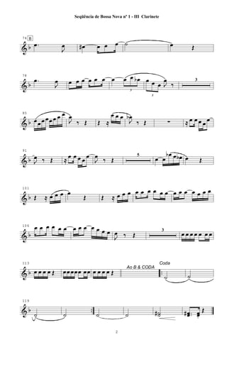 & b
74 B
.œ
J
œ œ# œ œ œ ˙ œ Œ
& b
78
.œ
J
œ œ œ œ œ œ œ œ
3
œ œ œb
3
œ œ œ J
œ
‰
3
& b
85
œœ œ œœ œ œ œ
J
œ
‰ Œ Œ ≈
œ œ œ
J
œb
‰ Œ ∑ ≈ œ œ œ œ
œ
& b
91
J
œ ‰ Œ ≈
œ œ œ œ
œ
J
œ
‰ Œ
5
œ œ
œb œ œb œ Œ
& b
101
Œ ≈ œ œ œ œ
Œ Œ ≈ œ œ œ œ œ œ œ œ œ œ œ œ œ œ œ œ
& b
106 œ œ œ œ œ œ œ œ œ œ œ œ œ
J
œ ‰ Œ
3
œ œ œ œ œ œ œ
& b ..
113
œ œ œ œ Œ œœ œœœ œœ Ao B & CODA
œ œ œ œ Œ
Coda
˙ ˙
& b ..
119
˙ ˙ ˙ ˙ ˙˙# ..œœ# œœ.
Œ
2
Seqüência de Bossa Nova nº 1 - III Clarinete
 