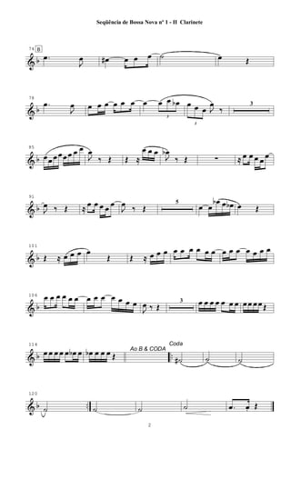 & b
74 B
.œ
J
œ œ# œ œ œ ˙ œ Œ
& b
78
.œ
J
œ œ œ œ œ œ œ œ
3
œ œ œb
3
œ œ œ J
œ
‰
3
& b
85
œœ œ œœ œ œ œ
J
œ
‰ Œ Œ ≈
œ œ œ
J
œb
‰ Œ ∑ ≈ œ œ œ œ
œ
& b
91
J
œ ‰ Œ ≈ œ œ œ œ œ
J
œ ‰ Œ
5
œ œ
œb œ œb œ Œ
& b
101
Œ ≈ œ œ œ œ
Œ Œ ≈ œ œ œ œ œ œ œ œ œ œ œ œ œ œ œ œ
& b
106 œ œ œ œ œ œ œ œ œ œ œ œ œ
J
œ ‰ Œ
3 œ œ œ œ œ œ œ œ œ œ œ Œ
& b ..
114
œ œ œ œ œ œb œ Ao B & CODA
œb œ œ œ Œ
Coda
˙# ˙ ˙
& b ..
120
˙ ˙ ˙ ˙ .œ œ. Œ
2
Seqüência de Bossa Nova nº 1 - II Clarinete
 