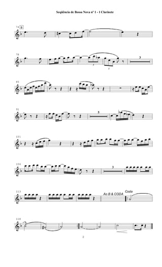 & b
74 B
.œ
J
œ œ# œ œ œ ˙ œ Œ
& b
78
.œ
J
œ œ œ œ œ œ œ œ
3
œ œ œb
3
œ œ œ J
œ
‰
3
& b
85
œœ œ œœ œ œ œ
J
œ
‰ Œ Œ ≈
œ œ œ
J
œb
‰ Œ ∑ ≈ œ œ œ œ
œ
& b
91
J
œ ‰ Œ ≈ œ œ œ œ œ
J
œ ‰ Œ
5
œ œ
œb œ œb œ Œ
& b
101
Œ ≈ œ œ œ œ
Œ Œ ≈ œ œ œ œ œ œ œ œ œ œ œ œ œ œ œ œ
& b
106 œ œ œ œ œ œ œ œ œ œ œ œ œ
J
œ ‰ Œ
3 œ œ œ œ œ œ œ
& b ..
113
œ œ œ œ
Œ
œ œ œ œ œ œ œ Ao B & CODAœ œ œ œ
Œ
Coda
˙
& b ..
118
˙ ˙# ˙ ˙ ˙ ˙ .œ œ. Œ
2
Seqüência de Bossa Nova nº 1 - 1 Clarinete
 