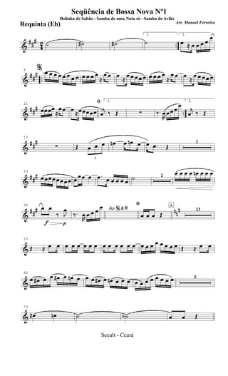 &
###
42 ..˙ ˙# ˙#
1.
˙
2.
œ ≈ œ œ œ œ
œ
&
##
#
..
6 % œ œ œ œ œ œ œ œ œ œ œ œ
≈
œ œ œ
≈
œ œ œ œ œ œ œ œ œ
≈
œ œ œ
≈
œ œ œ œ œ
&
### ..
11
œœœœ
≈
œœ
ﬁ
œ ≈œœœœœ
1.
j
œ ‰ Œ ∑ ‰.
R
œ œ œ œ
œ
2.
j
œ ‰ Œ
&
##
#
17
∑ Œ
3
œ œ œ œn œ œn œ œ .œ Œ
2
&
###
23
œ œœ œ œ œ œ œ œ œ œ œ .œ œ œ œ œ œ ˙ 2
œ œ œ œ œn œ œ œ
&
### nnn
f p
30
œ œ
‰ J
œ Ao &ﬁ
‰.
R
œ œ œ œ œ %
ﬁ
œ œ œ Œ
A
23
&
57
Œ ≈ œ œ œ œ œ œ œ œ œ œ œ œ œ œ œ œ œ œ œ œ œ œ Œ ≈ œ œ
&
62
œ œ# œ œ œ# œ œn œ œ œ œ# œ œn œ œ œ œ œ œ œ œ œ œ œ 5
&
70
œ# œn ˙ ˙b œ œ Œ
Seqüência de Bossa Nova Nº1
Bolinha de Sabão - Samba de uma Nota só - Samba do Avião
Arr. Manoel Ferreira
Requinta (Eb)
Secult - Ceará
 