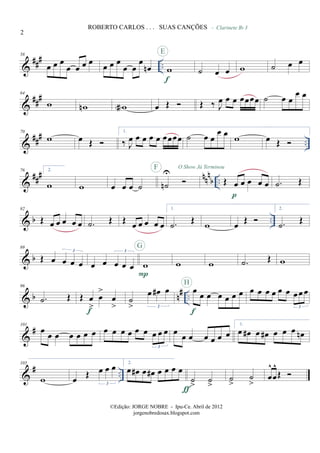 &
### ..
58
œ œ œ
œ œ œ œ œ œ œ
œ œ
œ
œn w
f
E
˙ œ œ w
- Clarinete Bb 3
˙ œ œ
&
###64
w wn wa œ Œ Œ ‰ J
œ œ œ œœœœ ˙ œ œ
œ œ
&
### ..
70
w œ Œ
1.
‰ J
œ œ œ œ œ œœœœ ˙ œ œ
œ œ
w œ Œ
&
##
# nn
n
b ..
76 2.
w w œ œ œ ˙ ˙n
UF O Show Já Terminou
Œ œ œ œ œ œ
p
.˙ Œ
& b ..
82
Œ œ œ œ œ œ .˙ Œ Œ
œ œ œ œ œ
1.
.˙
Œ
w œ
Œ
2.
.˙
Œ
& b
89
Œ œ œ œ œ
3
œ œ œ œ œ
3
w
P
G
w w .˙ Œ w
& b n# ..
96
.˙ Œ Œ œ
>
œ
>
œ
>f
˙
>
œ œ# œ
3
œ œ œ œ œ œ œ
f
H
œ œ œ œ œ œ œœ œ
3
&
#101
œ
œ œ œ œ œ œ œ œ œ œ œ œ œ œ œ
3
œ œ œ œ œ œ œ
1.
œ œ# œ œ# œ œ œ œn
&
# ..
105
w œ Œ œ œ œ
3
2.
œ œ# œ œ# œ œ œ œ
˙
>
˙
>ƒ
˙
>
˙
>
œ
^
œ
^
Œ
2
ROBERTO CARLOS . . . SUAS CANÇÕES
©Edição: JORGE NOBRE - Ipu-Ce. Abril de 2012
jorgenobredosax.blogspot.com
 