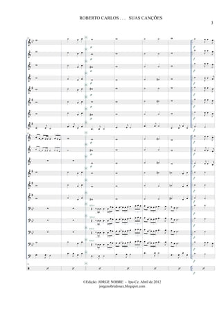 &
&
&
&
&
&
&
&
&
&
&
&
&
&
?
?
?
?
?
bb
#
#
#
#
#
#
bb
bb
bb
bb
..
..
..
..
..
..
..
..
..
..
..
..
..
..
..
..
..
..
..
..
..
..
..
..
..
..
..
..
..
..
..
..
..
..
16
w
w
w
w
w
w
w
.œ
j
œ ˙
16
œ œ œ œ œ œ œ œ œ
3
œ œ œ œ œ œ œ œ œ
3
∑
w
w
w
∑
∑
∑
w
.œ
J
œ ˙
16
˙ œ œ
˙ œ œ
˙ œ œ
˙ œ œ
˙ œ œ
˙ œ œ
˙ œ œ
.œ
j
œ œ œ
w
w
∑
˙ œ œ
˙ œ œ
˙ œ œ
∑
∑
∑
˙ œ œ
.œ
J
œ œ œ
w
w
w#
w
w#
w
w#
.œ
j
œ ˙
w
w#
w
w
w
w#
Œ ‰ œ œ œ œ
œ œ
3 3
Œ ‰ œ œ œ œ
œ œ
3 3
Œ ‰ œ œ œ œ
œ œ
3 3
Œ ‰ œ œ œ œ
œ œ
3 3
.œ
J
œ ˙
p
p
p
p
p
p
p
p
p
p
SOLO
SOLO
SOLO
SOLO
B
B
B
B
B
B
B
B
B
B
B
B
B
B
B
B
B
B
B
B
w
w
w
w
w
w
w
.œ
j
œ ˙
w
w
w
w
w
w
œ œ œ œ œ œ œ œ œ
3 3
œ œ œ œ œ œ œ œ œ
3 3
œ œ œ œ œ œ œ œ œ
3 3
œ œ œ œ œ œ œ œ œ
3 3
.œ
J
œ ˙
˙ ˙
˙ ˙
˙ ˙
˙ ˙#
˙ ˙
˙ ˙#
˙ ˙
.œ
j
œ ˙
˙ ˙#
˙ ˙
˙ ˙#
˙ ˙#
˙ ˙
˙ ˙
œ œ œ œ œ .œ
J
œ
3
œ œ œ œ œ .œ
J
œ
3
œ œ œ œ œ .œ
J
œ
3
œ œ œ œ œ .œ
J
œ
3
.œ
J
œ ˙
w
w
w
w
w
w
w
.œ
j
œ
œ
œ
w
w
w
˙n œ œ
˙n œ œ
˙# œ œ
œ œ .˙
œ œ .˙
œ œ .˙
œ œ .˙
.œ
J
œ œ œ
˙
J
œ œ
J
œ
˙
J
œ œ
J
œ
˙
J
œ œ
J
œ
˙
J
œ œ j
œ
˙
J
œ œ
J
œ
˙
J
œ œ
J
œ
˙
J
œ œ
J
œ
˙ ˙
˙
J
œ œ
J
œ
˙
j
œ œ j
œ
˙
j
œ œ j
œ
˙ ˙
˙ ˙
˙ ˙
˙ ˙
˙ ˙
˙ ˙
˙
J
œ œ
J
œ
˙ ˙
f
f
f
f
f
f
f
f
f
f
f
f
f
f
f
f
f
f
f
f
3
ROBERTO CARLOS . . . SUAS CANÇÕES
©Edição: JORGE NOBRE - Ipu-Ce. Abril de 2012
jorgenobredosax.blogspot.com
 