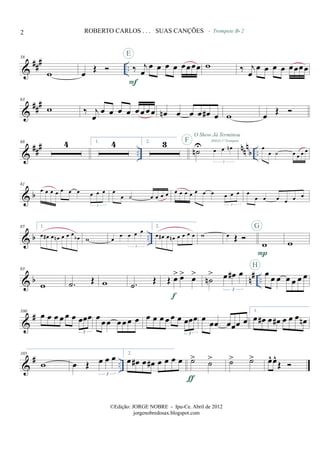 &
### ..
58
w œ Œ ‰ j
œ
œ œ œ œ œœœœ
F
E
w
- Trompete Bb 2
‰ j
œ
œ œ œ œ œœœœ
&
###63
w ‰ j
œ
œ œ œ œ œ œ œ œ œn œ œ œ œ# œ w œ
Œ
&
##
# ..
nn
n
b ..
68 4 1. 4 2. 3
˙n
U œ œ œn
3
SOLO 1º TrompeteF
O Show Já Terminou
œ
œ ˙ œ œ œ œ
& b
81
œ œ œ œ œ œ œ œ œ œ
3
œ
œ ˙ œ œ œ œ œ œ œ œ œ œ œ œ œ œ
3
œ
œ œ œ œ œ œ
& b ..
85 1.
œ œ# œ œn œ œ œ
œb w œ
œ œ œ œ
3
2.
œ œ# œ œn œ œ œ œ w œ Œ
w
P
G
w
& b n# ..
93
w .˙ Œ w .˙ Œ Œ œ> œ> œ>
f
˙n
> œ œ# œ
3
œ œ œ œ œ œ œ
H
&
#100
œ œ œ œ œ œ œœœ
3
œ œœ œœ œ œ œ œ œ œ œ œ œœœ
3
œ œœ œœœ œ
1.
œ œ# œ œ# œ œ œ œn
&
# ..
105
w œ Œ œ œ œ
3
2.
œ œ# œ œ# œ œ œ œ ˙> ˙>
ƒ
˙> ˙> œ^ œ^
Œ
2 ROBERTO CARLOS . . . SUAS CANÇÕES
©Edição: JORGE NOBRE - Ipu-Ce. Abril de 2012
jorgenobredosax.blogspot.com
 