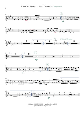 &
##
# ..
56
‰ j
œ œ œ œ œ œœœœ ˙ œ œ
œ œ w œ Œ
- Trompete Bb 3
‰ j
œ
œ œ œ œ œœœœ
F
E
&
###61
w ‰ j
œ
œ œ œ œ œœœœ w ‰ j
œ
œ œ œ œ œœœœ œn œ œ œ œ# œ w
&
### ..
nnn
b ..
67
œ
Œ
4 1. 4 2. 3
˙
UF O Show Já Terminou
5
& b ..
85 1. 3 2. 3
w
P
G
w w .˙ Œ w
& b n# ..
96
.˙ Œ Œ œ
>
œ
>
œ
>f
˙
>
œ œ# œ
3
œ
œ œ œ œ œ œ
H
œ œ œ œ œ œ œœ œ
3
&
#101
œ œ œ œ œ œ œ œ œ œ œ œ œ œ œ œ
3
œ œ œ œ œ œ œ
1.
œ œ# œ œ# œ œ œ œn
&
# ..
105
w œ Œ œ œ œ
3
2.
œ œ# œ œ# œ œ œ œ ˙>
˙
>ƒ
˙
>
˙
>
œ
^
œ
^
Œ
2
ROBERTO CARLOS . . . SUAS CANÇÕES
©Edição: JORGE NOBRE - Ipu-Ce. Abril de 2012
jorgenobredosax.blogspot.com
 