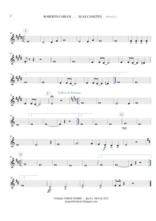 &
#### ..
60
w
E
˙ œ œ w
- Horn Eb 3
˙ œ œ w w œ
>
œ
>
œ
>
œ
>
&
####
67
j
œ.
‰ Œ w w œ œ œ ˙ œ œ œ œ œn
&
#### ..
72 1.
w w œ œ œ ˙ œ œ œ œ œn
2.
w w
&
#### nnnn ..
78
œ œ œ ˙ ˙
U
F O Show Já Terminou
w w .˙ œ w
& ..
84
w
1.
w w œ Œ
2.
w w w w
P
G
w
&
##
93
w .˙ Œ w .˙ œ œ œ
> œ
>
œ
>f
˙
&
## .. ..
99
w
H
w w w w
1.
w w œ Œ
&
##
107 2.
w ˙
>
˙
>ƒ
˙
>
˙
>
œ
^
œ
^
Œ
2 ROBERTO CARLOS . . . SUAS CANÇÕES
©Edição: JORGE NOBRE - Ipu-Ce. Abril de 2012
jorgenobredosax.blogspot.com
 