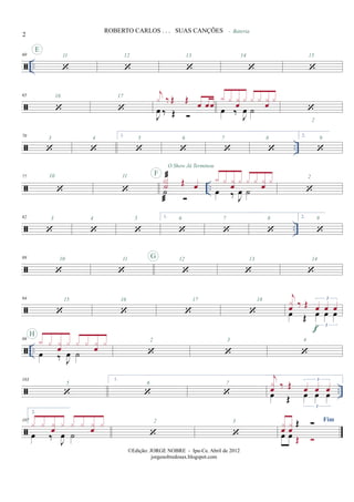 ..
60
E
11 12 13 14 15
65 16 17
J
œ ‰ Œ
j
x ‰ Œ Œ
œ œœ œ ‰
J
œ ˙
x x x
œ
x x x x
œ
x
- Bateria
2
..
70
3 4
1.
5 6 7 8
2.
9
..
77 10 11
˙
X˙ Œ œ
F
O Show Já Terminou
œ ‰ J
œ ˙
x x xœ x x x xœ x 2
..
82 3 4 5 1. 6 7 8 2. 9
89 10 11 G 12 13 14
94 15 16 17 18
œ Œ œ œ œ
3
j
xœ ‰ Œ œ œ œ
3
f
..
99
œ ‰ J
œ ˙
x x x
œ
x x x x
œ
x
H
2 3 4
..
103
5
1.
6 7
œ Œ œ œ œ
3
j
x
œ ‰ Œ œ œ œ
3
107
2.
œ ‰ J
œ ˙
x x x
œ
x x x x
œ
x 2 3 Fim
œ œ
Œx
œ
x
œ
Œ
2
ROBERTO CARLOS . . . SUAS CANÇÕES
©Edição: JORGE NOBRE - Ipu-Ce. Abril de 2012
jorgenobredosax.blogspot.com
 