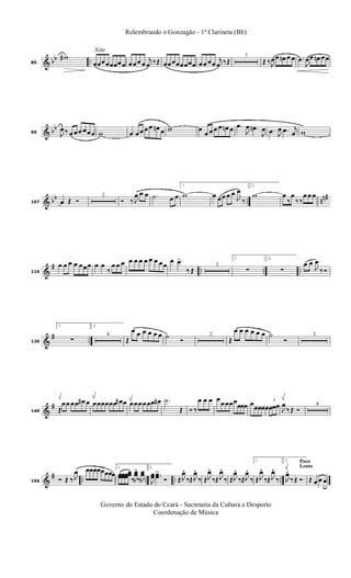 & bb ..85
w#
Xote
œœœœœœœœ œœœ œ
j
œ ‰ Œ œœœœœœœœ œœ œœ
j
œ ‰ Œ
7
Œ ‰ J
œœ œn œ œ .œ
J
œœ œn œœ
& bb
99 J
œ ‰ œ œœ œœœ w œ œœ œ œ œn œ w œ
œ œ œ œ œn œ .œ
J
œ .œn
J
œ .œ J
œ .œ j
œ w
& bb .. nn#
107 œ Œ Ó
2
Ó ‰ J
œ œ œ .˙ œ œ
1.
w œ œœ œ œ
J
œ
‰
2.
w œ
‰
œ
‰ ‰
œ œ œ
&
# .. .. ..116
œ œ œ œ œœœ œ œ
‰
œ œ œ œ œ œ œ œ œ œœ
œ .œ>
‰ Œ
3
1.
∑
2.
∑
œ œ
J
œ
‰ Ó
&
# ..126
1.
∑
2.
4
Œ
œ œ œ œ œ œ ˙ Ó
2
Œ
œ œ œ œ œ œ ˙
Ó
3
&
#
140 Œ
œœ œœ œ# œ œœœœœœ œ# œ œœœœœœ œ# .˙
Œ Ó ‰
œ œ œ œ
œœœœ
œœœ œœœœœ
3
œœœ J
œ
‰ Œ Ó
8
&
# .. .. .. ..156 Ó Œ ‰ J
œ œœœœœœœœ
1.
œœœœœœ
œœ
‰J
œœ
.
‰J
œœ
2.
J
œœ ..œœ>
Ó Œ J
œ.
‰Œ J
œ.
‰ ŒJ
œ.
‰Œ J
œ.
‰ ŒJ
œ.
‰ŒJ
œ.
‰
1.
Œ J
œ.
‰Œ J
œ.
‰
Poco
Lento
2.
J
œ.
‰ Œ Ó Œ œ œ œ
u
Relembrando o Gonzagão - 1ª Clarineta (Bb)
Governo do Estado do Ceará - Secretaria da Cultura e Desporto
Coordenação de Música
 