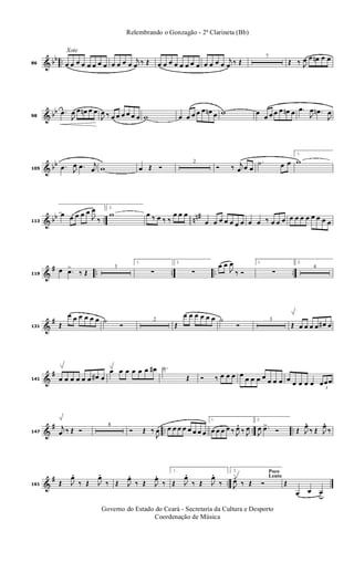 & bb ..
Xote
86 œ œ œ œ œ œ œ œ œ œ œ œ
j
œ ‰ Œ œ œ œ œ œ œ œ œ œ œ œ œ
j
œ ‰ Œ
7
Œ ‰ J
œ œ œn œ œ
& bb
98
.œ
J
œ œ œn œ œ
J
œ ‰ œ œ œ œ œ œ w œ œ œ œ œ œn œ w œ
œ œ œ œ œn œ .œ
J
œ .œn
J
œ
& bb
105
.œ J
œ .œ j
œ w œ Œ Ó
2
Ó ‰ j
œ œ œ
.˙ œ œ
1.
w
& bb .. nn#
113
œ œ œ œ œ
J
œ
‰
2.
w œ ‰ œ ‰ ‰
œ œ œ
œ œ œ œ œ œ œ œ œ ‰ œ œ œ œ œ œ œ œ œ œ œ
&
# .. .. .. ..119
œ .œ>
‰ Œ
3
1.
∑
2.
∑
œ œ
J
œ
‰ Ó
1.
∑
2.
4
&
#
131 Œ
œ œ œ œ œ œ ˙
Ó
2
Œ
œ œ œ œ œ œ ˙
Ó
3
Œ œ œ œ œ œ# œ
&
#
141 œ œ œ œ œ œ œ# œ
œ œ œ œ œ œ œ# .˙
Œ Ó ‰ œ œ œ œ
œ œ œ œ œ œ œ œ œ œ œ œ
3
œœœ
&
# .. .. ..147
j
œ ‰ Œ Ó
8
Ó Œ ‰
J
œ œ œ œ œ œ œ œ œ
1.
œ œ œ œ ‰ J
œ. ‰ J
œ
2.
J
œ .œ>
Ó Œ J
œ. ‰ Œ J
œ. ‰
&
# ..161 Œ J
œ.
‰ Œ J
œ.
‰ Œ J
œ. ‰ Œ J
œ. ‰
1.
Œ J
œ.
‰ Œ J
œ.
‰
Poco
Lento
2.
J
œ. ‰ Œ Ó Œ
œ œ œu
Governo do Estado do Ceará - Secretaria da Cultura e Desporto
Coordenação de Música
Relembrando o Gonzagão - 2ª Clarineta (Bb)
 