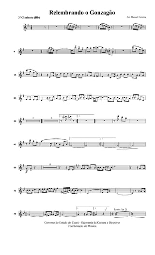 &
#
4
2 ‰ ∑ ≈
œ œ œ# j
œ ‰ ∑ ≈
œ œn œ
J
œb ‰ ∑ ≈
œ œb œ j
œ ‰
&
#
8 ∑ Œ ≈
œ œ œ ˙ œ
œ> œ> œ> œ œ œ œ# œ
œ> œ#>
œ
>
∑
œ œ œ œ
&
#
16
œ œ œ œ Œ ≈
œ œ œ œ œ œ .œ œ œ œ œ œ œ œn œ ≈
œ œ œ œ œ œ .œ œ œ œ
&
#
24 œ œ œ œ œ
≈ œ œ œ œ œ œ .œ œ œ œ œ œ œœ œ œœ œ œ œ œ œœ œœ œ œ œ œ œœ œ
&
# .. .. ..32
2 3
1.
‰
j
œ#
J
œ j
œ
J
œ
‰
2.
∑ ∑ ‰ J
œ. œ. œ.
∑
&
# ..42 ‰ J
œ. œ. œ. .œ
J
œ œ œ œ œ
1.
˙ ˙
2.
˙ ˙ ˙
&
# n
bb
f
50 œ
>
œ
>
Œ
15
Œ ≈
œ œ œ œ œ .œ œ œ œ œ œ œ œ ˙ Œ ≈ œ œ
& bb
71
œ œ œ .œ œ œœ œœ œ œ œ
œ# œ œ œ œ. œn œ œ
˙ .œ œ Œ
˙
j
œ
‰ ≈ œ œ
& bb .. .. C79 ˙ œ œ# œ œ œ œ ˙
1.
œ ≈ œ œ
2.
œ Œ
Lento ( in 2)
ww ww
Governo do Estado do Ceará - Secretaria da Cultura e Desporto
Coordenação de Música
Arr. Manoel Ferreira3ª Clarineta (Bb)
Relembrando o Gonzagão
 