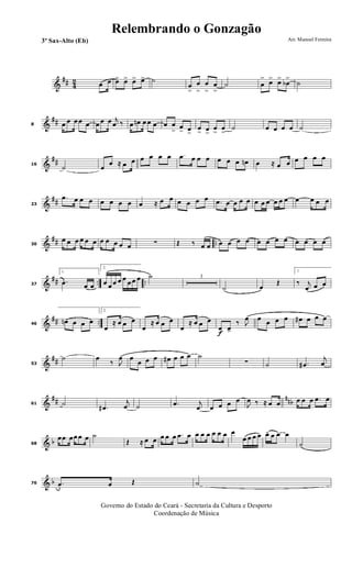 &
## 42 œ œ œ> œ> œ> œ> ˙
œ
>
œ
>
œ
>
œ
>
˙ œ
> œ> œ>
œb
>
˙
&
##8 œ œ œ œ œ œ œ œ j
œ ‰ œ œn œ œ œ œ œ
> œ
> œ>
œ
> œ>
œ
>
œ
>
˙ œ œ œ œ ˙
&
##16
˙ œ
œ ≈ œ œ œ œ œ œ .œ œ œ œ œ œ œ œn œ ≈ œ œ œ œ œ œ
&
##23
.œ œ œ œ œ œ œ œ œ ≈ œ œ œ œ œ œ .œ œ œ œ œ œ œ œ œ œ œ œ œ œ œ
&
## ..30
œ œ œ œ œ œ œ œ œ œ œ ∑ Œ ‰ œ œ œ œ œ œ œ œ œ œ œ œ œ œ
&
## .. ..37
1.
.œ œ œ
2.
œ œ œ œ œ œ œ œ ˙ 3
˙ œ
Œ
1.
‰ j
œ œ œ
&
## ..46
œn œ œ œ
2.
œ
≈ œ œ œ
œ
≈ œ œ œ
œ
≈ œ œ œ
f
œ
>
œ>
‰ J
œ œ œ œ œ œ# œ œ œ
&
##53
˙ œ
‰ J
œ œ
œ œ œ œ# œ œ œ ˙
∑ ˙ .œ#
j
œ
&
## nnb61 ˙
.œ#
j
œ ˙ .œ j
œ œ œ œ œ
J
œ ‰ ≈ œ œ œ œ œ .œ œ
& b68
œœ œœ œ œ ˙
Œ ≈ œ œ œ œ œ .œ œ œ œ œ œ œ œ œ
œ œ œ œ œ. œ œ œ
˙
& b76 .œ œ Œ ˙
Governo do Estado do Ceará - Secretaria da Cultura e Desporto
Coordenação de Música
Arr. Manoel Ferreira3º Sax-Alto (Eb)
Relembrando o Gonzagão
 