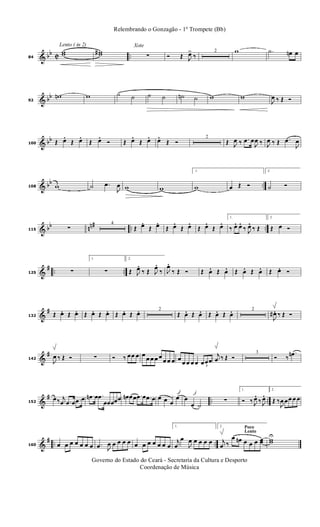 & bb C ..
Lento ( in 2)
84
ww ww#
Xote
∑ Ó Œ J
œ>
‰
2 w .˙ œn œ
& bb
92
wn w ˙ ˙ ˙ ˙ ˙n ˙ w w
J
œ ‰ Œ Ó
& bb
100 Œ œ. Œ œ. Œ œ. Ó Œ œ. Œ œ. œ. Œ Ó
2
Œ J
œ ‰ .œ œ
J
œ ‰ J
œ ‰ Œ .œ
J
œ
& bb ..108 w ˙ .œ
J
œ w w
1.
w œ Œ Ó
2.
˙ Ó
& bb nn# .. ..115 ∑
4
Œ œ. Œ œ. Œ œ. Œ œ. Œ œ. Œ œ. 1.
‰ œ. œ. ‰ J
œ. ‰ Œ
2.
Œ œ Ó
&
# .. ..125 ∑
1.
∑
2.
Œ J
œ. ‰ Œ J
œ.
‰ J
œ.
‰ Œ Ó Œ œ. Œ œ. Œ œ. Œ œ. Œ œ. Ó
&
#
132 Œ œ. Œ œ. Œ œ. Œ œ. Œ œ. Œ œ. 2
Œ œ. Œ œ. Œ œ. Œ œ. 2
J
œ# . ‰ Œ Ó
&
#
142
J
œ ‰ Œ Ó ∑ Ó ‰ œœ œ œ
œ œ œ œ
œ œ œ œ
œ œ œ œ 3
œœœ
j
œ ‰ Œ Ó
3
Ó ‰
.œn
&
# .. ..152
œ‰ j
œ .œ œ .œ œ .œn œ .œ
œœœœœ œn œœ .œ œ .œ œ œ œ œ
œ œ
œ ˙
∑
1.
Ó ‰ J
œ. ‰ J
œ. 2.
Œ ‰
J
œ œœ œ œ
&
# .. ..160 œ œ œ œ œ œ œ .œ J
œ œ œ œ œ œ œ œ œ œ œ œ
1.
j
œ
œ
J
œ œ œ œ œ
Poco
Lento
2.
j
œ ‰
œ œn œ œ œ œœ ww
U
Governo do Estado do Ceará - Secretaria da Cultura e Desporto
Coordenação de Música
Relembrando o Gonzagão - 1º Trompete (Bb)
 
