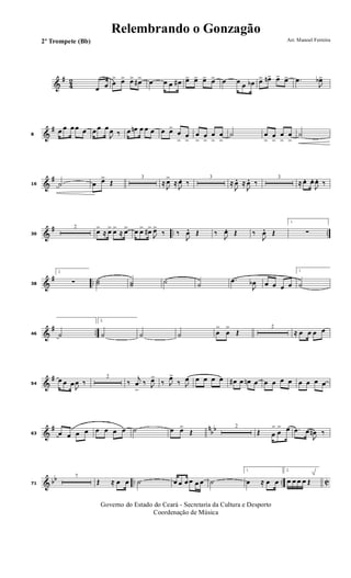 &
#
42
œ œ œ
> œ> œ> œ#> œ œ œ œ# œ> œ> œ> œ> œ œ œ œb œ> œn> œ> œ> .œ
J
œb>
&
#
8
œ œ œ œ œ œ œ œ
J
œ ‰ œ œn œ œ œ œ œ>
œ
>
œ
>
œ
>
œ
>
œ
>
œ
>
˙ œ
>
œ
>
œ
>
œ
>
˙
&
#
16 ˙ œ œ>
Œ
3
≈
J
œ>
≈
J
œ. ‰
3
≈
J
œ. ≈
J
œ. ‰
3
≈ œ. œ.
J
œ. ‰
&
# .. ..30
2
œ>
≈ œ> œ>
≈ œ> œ œ> œ#>
J
œ>
‰ ‰
J
œ. Œ ‰
J
œ. Œ ‰
J
œ. Œ
1.
∑
&
# ..38
2.
∑ ˙˙ ˙˙ ˙ ˙
.œ
J
œb œ œ œ œ
1.
˙
&
# ..46 ˙
2.
˙ ˙ ˙ œ
>
œ
>
Œ
2
≈ œ œ œ œ
&
#
54
œ œ œ J
œ ‰
2
‰
j
œ
>
‰ J
œ>
‰ J
œ>
‰ J
œ œ œ œ œ œ# œ œn œ œ œ œ œ œ œ œ œ
&
# n
bb
63 œ œ œ œ œ œ œ œ ˙ œ œ>
Œ
2
Œ œ
>
œ
> œ .œ œ
J
œn ‰
& bb .. .. C71
7
Œ ≈ œ œ ˙ œ œ œ œ œ œ ˙
1.
œ ≈ œ œ
2.
œ œ œ œ Œ
Governo do Estado do Ceará - Secretaria da Cultura e Desporto
Coordenação de Música
Arr. Manoel Ferreira2º Trompete (Bb)
Relembrando o Gonzagão
 