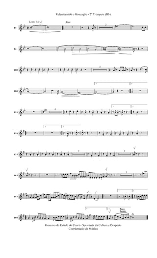 & bb C ..
Lento ( in 2)
84 w w
Xote
∑ Ó Œ
j
œ
>
‰
2 wn .˙ œ œ
& bb
92
w w ˙ ˙ ˙ ˙ ˙ ˙ wwn wwb
J
œ ‰ Œ Ó
& bb
100 Œ œ. Œ œ. Œ œ. Ó Œ œ. Œ œ. œ. Œ Ó
2
Œ j
œ ‰ .œ œ
j
œ ‰ j
œ ‰ Œ .œ
J
œ
& bb ..108 w ˙ .œ
J
œ w w
1.
w œ Œ Ó
2.
˙ Ó
& bb nn# .. ..115 ∑
4
Œ œ. Œ œ. Œ œ. Œ œ. Œ œ. Œ œ.
1.
‰ œ. œ. ‰
J
œ. ‰ Œ
2.
Œ œ Ó
&
# .. ..125 ∑
1.
∑
2.
Œ
J
œ. ‰ Œ J
œ. ‰ J
œ. ‰ Œ Ó Œ œ. Œ œ. Œ œ. Œ œ. Œ œ. Ó
&
#
132 Œ œ. Œ œ. Œ œ. Œ œ. Œ œ. Œ œ.
2
Œ œ. Œ œ. Œ œ. Œ œ.
2 j
œ. ‰ Œ Ó
&
#
142
j
œ ‰ Œ Ó ∑ Ó ‰ œ œ œ œ
œ œœ œ
œ œœ œ
œ œ œ œ 3
œœœ
j
œ ‰ Œ Ó
3
Ó ‰
.œn
&
# .. ..152
œ‰ j
œ .œ œ .œ œ .œn œ .œ
œœœœœ œn œœ .œ œ .œ œ œ œ œ
œ œ œ ˙
∑
1.
Ó ‰
J
œ. ‰
J
œ.
2.
Œ ‰
J
œ œœ œ œ
&
# .. ..160 œ œ œ œ œ œ œ .œ J
œ œ œ œ œ œ œ œ œ œ œ œ
1.
j
œ
œ
J
œ œ œ œ œ
Poco
Lento
2.
j
œ ‰
œ œ œ œ œ œ w
U
Governo do Estado do Ceará - Secretaria da Cultura e Desporto
Coordenação de Música
Relembrando o Gonzagão - 2º Trompete (Bb)
 