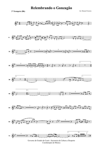 &
#
42
œ œ œ
> œ> œ>
œ
>
œ œ œ œ# œ#> œ> œ>
œb
>
œ œ
œ œ œb
> œ> œ> œ> .œ
J
œ>
&
#
8 œ
œ œ œ
œ œ
œ œ
J
œ ‰ œœ
œn œ œ œœ œœ œ>
œ
>
œ
> œ
> œ>
œ
>
œ
>
˙ œ
> œ
>
œ
>
œ
>
˙
&
#
16 ˙ œ œ
>
Œ
3
≈ j
œ
>
≈ j
œ. ‰
3
≈ j
œ. ≈ j
œ. ‰
3
≈ œ. œ.
j
œ. ‰
&
# .. ..30
2
œb
>
≈ œ
>
œ
>
≈ œ
>
œ œb
>
œn
> J
œ
>
‰ ‰ j
œ. Œ ‰
j
œ. Œ ‰ j
œ. Œ
1.
∑
&
# ..38
2.
∑ ˙ ˙ ˙ ˙
.œ
J
œb œ œ œ œ
1.
˙
&
# ..46 ˙
2.
˙ ˙ ˙ œ
>
œ
>
Œ
2
≈ œ œ œ œ
&
#
54 œ œ œ
j
œ ‰
2
‰ j
œ
>
‰ j
œ
>
‰
J
œ>
‰
J
œ œ œ œ œ œ# œ œn œ œ œ œ œ œ# œ œ œ
&
# nbb
63
œ œ œ œ œ œ œ œ ˙ œ œ
>
Œ
2
Œ
œ>
œ
>
œ .œn œb j
œ ‰
& bb .. .. C71
7
Œ ≈ œ œ ˙ œ œ# œ œ œ œ ˙
1.
œ ≈ œ œ
2.
œ œ œ œ Œ
Governo do Estado do Ceará - Secretaria da Cultura e Desporto
Coordenação de Música
Arr. Manoel Ferreira3º Trompete (Bb)
Relembrando o Gonzagão
 