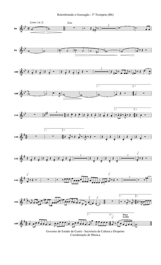 & bb C ..
Lento ( in 2)
84 w w
Xote
∑ Ó Œ j
œ#
>
‰
2
w .˙ œ œ
& bb
92 w w ˙n ˙ ˙n ˙ ˙ ˙n w w
j
œ ‰ Œ Ó
& bb
100 Œ œ. Œ œ. Œ œ. Ó Œ œ. Œ œ. œ. Œ Ó
2
Œ j
œ# ‰ .œ œ
j
œ ‰ j
œ# ‰ Œ .œ
J
œ
& bb ..108 w ˙ .œ
J
œ w w
1.
w œ Œ Ó
2.
˙ Ó
& bb nn# .. ..115 ∑
4
Œ œ. Œ œ. Œ œ. Œ œ. Œ œ. Œ œ.
1.
‰ œ. œ. ‰
J
œ. ‰ Œ
2.
Œ œ Ó
&
# .. ..125 ∑
1.
∑
2.
Œ j
œ. ‰ Œ
j
œ. ‰
J
œ. ‰ Œ Ó Œ
œ.
Œ
œ.
Œ
œ.
Œ
œ.
Œ œ. Ó
&
#
132 Œ œ. Œ œ. Œ œ. Œ œ. Œ œ. Œ œ.
2
Œ
œ.
Œ
œ.
Œ
œ.
Œ
œ.
2
j
œ. ‰ Œ Ó
&
#
142
j
œ ‰ Œ Ó ∑ Ó ‰ œ œ œ œ
œ œœ œ
œ œœ œ
œ œ œ œ 3
œœœ
j
œ ‰ Œ Ó
3
Ó ‰
.œn
&
# .. ..152
œ‰ j
œ .œ œ .œ œ .œn œ .œ
œœœœœ œn
œœ .œ œ .œ œ œ œ œ
œ œ œ ˙
∑
1.
Ó ‰ j
œ. ‰ j
œ.
2.
Œ ‰
J
œ œ œœ œ
&
# .. ..160 œ œ œ œ œ œ œ .œ J
œ œ œ œ œ œ œ œ œ œ œ œ
1.
j
œ
œ
J
œ œ œ œ œ
Poco
Lento
2.
j
œ ‰ œ œ œ œ œ œ wu
Governo do Estado do Ceará - Secretaria da Cultura e Desporto
Coordenação de Música
Relembrando o Gonzagão - 3º Trompete (Bb)
 