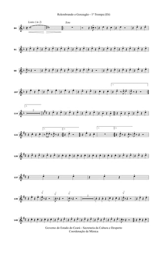 & b C ..
Lento ( in 2)
84
w w#
Xote
∑ Ó Œ J
œ#>
‰ Œ œ Œ œ Œ œ Ó Œ œ. Œ œ.
& b91 Œ œ. Œ œ. Œ œ. Œ œ. Œ œ. Œ œ. Œ œ. Œ œ. Œ œ. Œ œ. Œ œ. Œ œ. Œ œ. Œ œ. Œ œ. Œ œ.
& b99 J
œ. ‰ Œ Ó Œ œ. Œ œ. Œ œ. Œ œ. Œ œ. Œ œ. œ. Œ Ó Œ œ. Œ œ. Œ œ. Œ œ. Œ œ. Œ œ.
& b ..107 Œ œ. Œ œ. Œ œ. Œ œ. Œ œ. Œ œ. Œ œ. Œ œ. Œ œ. Œ œ.
1.
Œ œ. ‰ J
œ. œ.
J
œ. ‰ Œ Ó
& b n
## ..114
2.
2
Œ œ. Œ œ. Œ œ. Œ œ. Œ œ. Œ œ. Œ œ. Œ œ. Œ œ. Œ œ. Œ œ. Œ œ.
&
## .. .. ..122 Œ œ. Œ œ.
1.
‰ œ. œ. ‰ J
œ. ‰ Œ
2.
Œ œ. Ó Œ œ. Œ œ.
1.
∑
2.
Œ J
œ. ‰ Œ J
œ. ‰ J
œ. ‰ Œ Ó
&
##129 Œ œ. Œ œ. Œ œ. Œ œ. Œ œ. Œ œ. Œ œ. Œ œ. Œ œ. Œ œ. Œ œ. Œ œ. Œ œ. Œ œ. Œ œ. Œ œ.
&
##137 Œ œ. Œ œ. Œ œ. Œ œ.
&
##139 Œ œ. Œ œ.
J
œ. ‰ Œ Ó
J
œ. ‰ Œ Ó
J
œ ‰ Œ Ó
2
œ. Œ œ. Œ œ. Œ œ. Œ J
œ. ‰ Œ Ó Œ œ. Œ œ.
&
## ..149 Œ œ. Œ œ. Œ œ. Œ œ. Œ œ. Œ œ. Œ œ. Œ œ. Œ œ. Œ œ. Œ œ. Œ œ. Œ œ. Œ œ.
J
œ. ‰ Œ Ó Œ œ. Œ œ.
Governo do Estado do Ceará - Secretaria da Cultura e Desporto
Coordenação de Música
Relembrando o Gonzagão - 1ª Trompa (Eb)
 
