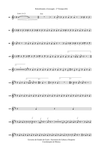 & b C ..
Lento ( in 2)
84 w w
Xote
∑ Ó Œ
j
œ
>
‰ Œ œ Œ œ Œ œ Ó Œ œn . Œ œ.
& b91 Œ œn . Œ œ. Œ œn . Œ œ. Œ œn . Œ œ. Œ œ. Œ œ. Œ œ. Œ œ. Œ œn . Œ œ. Œ œ. Œ œ. Œ œ. Œ œ.
& b99
j
œ. ‰ Œ Ó Œ œ. Œ œ. Œ œ. Œ œ. Œ œ. Œ œ. œ. Œ Ó Œ œ. Œ œn. Œ œn . Œ œ. Œ œ# . Œ œ.
& b ..107 Œ œ#. Œ œ. Œ œ# . Œ œ. Œ œ# . Œ œ. Œ œ. Œ œ. Œ œ. Œ œ.
1.
Œ œ. ‰
j
œ. œ.
j
œ. ‰ Œ Ó
& b n
## ..114
2.
2
Œ œ. Œ œ. Œ œ. Œ œ. Œ œ. Œ œ. Œ œ. Œ œ. Œ œ. Œ œ. Œ œ. Œ œ.
&
## .. .. ..122 Œ œ. Œ œ.
1.
‰ œ. œ. ‰
j
œ. ‰ Œ
2.
Œ œ. Ó Œ œ. Œ œ.
1.
∑
2.
Œ
J
œ. ‰ Œ
j
œ. ‰
j
œ. ‰ Œ Ó
&
##129 Œ œ. Œ œ. Œ œ. Œ œ. Œ œ. Œ œ. Œ œ. Œ œ. Œ œ. Œ œ. Œ œ. Œ œ. Œ œ. Œ œ. Œ œ. Œ œ.
&
##137 Œ œ. Œ œ.
&
##138 Œ œ. Œ œ. Œ œ. Œ œ.
J
œ. ‰ Œ Ó j
œ# . ‰ Œ Ó
j
œ ‰ Œ Ó
2
œ. Œ œ. Œ œ. Œ œ. Œ
j
œ. ‰ Œ Ó Œ œ. Œ œ.
&
## ..149 Œ œ. Œ œ. Œ œ. Œ œ. Œ œ. Œ œ. Œ œ. Œ œ. Œ œ. Œ œ. Œ œ. Œ œ. Œ œ. Œ œ. j
œ. ‰ Œ Ó Œ œ. Œ œ.
Governo do Estado do Ceará - Secretaria da Cultura e Desporto
Coordenação de Música
Relembrando o Gonzagão - 2ª Trompa (Eb)
 