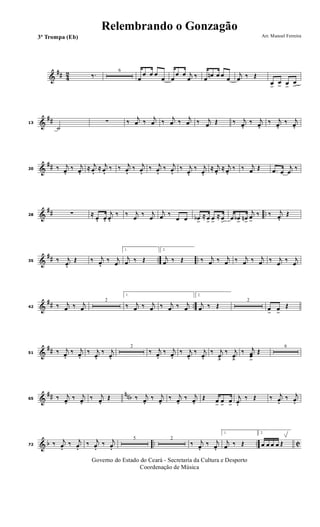 &
## 42 ‰. 6
œ
œ œ œ
œ œ
œ œ j
œ ‰ œ œn œ œ œ
j
œ ‰ Œ
œ>
œ
> œ>
œ
>
&
##13
˙
∑ ‰ j
œ ‰ j
œ ‰ j
œ ‰ j
œ ‰ j
œ Œ ‰ j
œ. ‰ j
œ. ‰ j
œ. ‰ j
œ.
&
##20 ‰ j
œ. ‰ j
œ. ≈ j
œ. ≈ j
œ. ‰ ‰ j
œ. ‰ j
œ. ‰ j
œ. ‰ j
œ. ‰ j
œ.
‰ j
œ.
≈ j
œ. ≈ j
œ. ‰ ‰ j
œ Œ .œ œ
j
œ
‰
&
## ..28 ∑ ≈
œ. œ.
j
œ.
‰ ‰ j
œ
‰ j
œ
j
œ ‰
œ œ œb>
≈ œ> œ>
≈ œ> œ œb> œn>
j
œ
>
‰ ‰ j
œ. Œ
&
## .. ..35 ‰ j
œ.
Œ ‰ j
œ. ‰ j
œ
1.
j
œ ‰ Œ
2.
j
œ ‰ Œ ‰ j
œ ‰ j
œ ‰ j
œ ‰ j
œ ‰ j
œ ‰ j
œ
&
## ..42 ‰ j
œ ‰ j
œ
2
1.
‰ j
œ ‰ j
œ ‰ j
œ ‰ j
œ
2.
j
œ ‰ Œ
2
œ
>
œ
>
Œ
&
##51 ‰ j
œ. ‰ j
œ. ‰ j
œ.
‰ j
œ.
2
‰ j
œ. ‰ j
œ. ‰ j
œ.
‰ j
œ.
‰ j
œ.>
‰ j
œ.>
‰ j
œœ
>
Œ
6
&
## nnb65 ‰ j
œ. ‰ j
œ. ‰ j
œ. Œ ‰ j
œ. ‰ j
œ. ‰ j
œ. ‰ j
œ. Œ œ
>
œ
>
œ
>
j
œ.
‰ Œ ‰ j
œ. ‰ j
œ.
& b .. .. C72 ‰ j
œ. ‰ j
œ. ‰ j
œ. ‰ j
œ.
5 2
‰ j
œ. ‰ j
œ.
1.
j
œ ‰ Œ
2.
œ œ œ œ Œ
Governo do Estado do Ceará - Secretaria da Cultura e Desporto
Coordenação de Música
Arr. Manoel Ferreira3ª Trompa (Eb)
Relembrando o Gonzagão
 