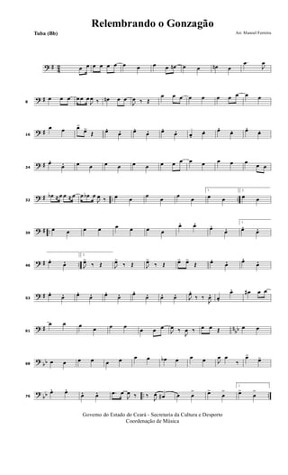 ? # 42 œ œ œ œ œ œ œ œ œ œ œn œ œ œn œ
.œ
J
œ
? #8
œ œ œ œ œ œ
J
œ ‰ œn œ œ
J
œ ‰ Œ
œ œ œ œ œ œ œ œ œ œ
? #16
œ œ œ>
œ>
Œ œ. œ. œ. œ. œ. œ. œ. œ. œ. œ. œ. œ.
? #24
œ. œ. œ œ œ œ œ œ œ œ œ œ œ œ œ œ
œ œ
? # .. ..32
œb ≈ œ œ ≈ œ œ œb œ
J
œ ‰ œ œ
œ
œ
œ
œ
1.
œ œ
2.
œ œ
? # ..39
œ œ œ œ œ œ œ œ
œ. œ. œ. œ.
1.
œ. œ.
? # ..46
œ. œ.
2.
J
œ>
‰ Œ J
œ>
‰ Œ J
œ>
‰ Œ œ> œ>
Œ œ. œ. œ. œ.
? #53
œ. œ. œ. œ. œ. œ. œ. œ. œ. œ. J
œ. ‰ ‰
J
œ. œ.
œ. œ# œ œ
? # nbb61
œ œ œ
œ œ œ
œ œ œ
J
œ ‰
J
œ ‰ œ œ Œ œ œ
? bb68
œ œ œ œ œ œ œ œ œb œ œ œ J
œ œ
‰
œ>
œ>
?
bb .. ..76
œ. œ. œ. œ. .œ œ
J
œ ‰ ‰
J
œ œ# œ œ
> œ>
œ
>
1.
œ>
œ
>
Governo do Estado do Ceará - Secretaria da Cultura e Desporto
Coordenação de Música
Arr. Manoel FerreiraTuba (Bb)
Relembrando o Gonzagão
 