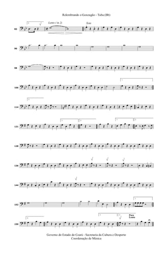 ?
bb C ..83
2.
.œ œ Œ
Lento ( in 2)
w w
Xote
œ. Œ œ. Œ œ Œ œ œ œ Œ œ Œ œ Œ œ Œ
?
bb90
.˙ œ .˙ œ w w w w w w
?
bb98
w
J
œ ‰ Œ Ó œ Œ œ Œ œ Œ Ó œ Œ œ Œ œ Œ œ Œ œ Œ œ Œ œ Œ œ Œ
? bb ..106
œ
Œ œ Œ
œ
Œ œ Œ
œ
Œ œ œ
œ
Œ œ œ œ Œ œ œ ˙ ˙
1.
œ Œ œ Œ J
œ ‰ Œ Ó
?
bb nn# ..114
2.
œ Œ œ Œ J
œ ‰ J
œ ‰ Ó œ Œ œ Œ œ Œ œ Œ œ Œ œ Œ Œ œ œ œ œ Œ œ Œ
? # .. .. ..121
œ Œ œ Œ
œ
Œ œ œ
1.
œ œ œ Œ
2.
œ Œ Ó
œ
Œ
œ
Œ
1.
œ œ œ œ
2.
œ ‰
J
œ œ ‰ J
œ
? #128 J
œ ‰ Œ Ó œ Œ œ Œ œ Œ œ Œ œ Œ œ œ œ Œ œ œ œ Œ œ œ œ Œ œ œ œ Œ œ œ
? #136
œ Œ œ œ œ Œ œ œ œ Œ œ œ
œ
Œ œ œ J
œ
‰ Œ Ó J
œ
‰ Œ Ó J
œ
‰ Œ Ó œ Œ œ œ#
? #144 œ Œ œ œ œ Œ
œ
Œ
œ
Œ œ Œ J
œ ‰ Œ Ó œ Œ œ œ
œ
Œ œ œ
œ
Œ œ œ œ Œ œ œ
? # .. ..152
w w w ˙ ˙ œ
œ ˙
œ
Œ œ œ
1.
œ œ œ œ Ó
? # .. ..159
2.
œ Œ
œ œ œ Œ œ œ œ Œ œ œ œ Œ œ œ
1.
œ Œ œ œ
Poco
Lento
2.
J
œ ‰ Œ Ó Œ
œ œ œU
Governo do Estado do Ceará - Secretaria da Cultura e Desporto
Coordenação de Música
Relembrando o Gonzagão - Tuba (Bb)
 
