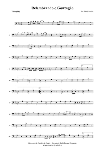 ? ## 42 œ œ œ œ œ œ œ œ œ œ œn œ œ œn œ .œ
J
œ
? ##8
œ œ œ œ œ œ
J
œ
‰
œn œ œ
J
œ
‰ Œ œ œ œ œ œ œ œ œ œ œ
? ##16
œ œ œ>
œ
>
Œ œ. œ. œ. œ. œ. œ. œ. œ. œ. œ.
? ##23
œ. œ. œ. œ. œ
œ
œ
œ
œ
œ
œ œ œ œ œ œ œ
? ## .. ..31
œ œ œ œb ≈ œ œ ≈ œ œ œb œ
J
œ ‰ œ
œ œ œ œ œ
1.
œ
œ
? ## ..38
2.
œ œ œ œ œ œ œ œ œ œ œ. œ. œ. œ.
? ## ..45
1.
œ. œ. œ. œ. 2.
J
œ
>
‰ Œ
J
œ
>
‰ Œ
J
œ
>
‰ Œ œ
>
œ
>
Œ œ. œ.
? ##52
œ. œ. œ. œ. œ. œ. œ. œ. œ. œ. œ. œ.
J
œ. ‰ ‰ J
œ. œ. œ.
? ## nnb60
œ# œ œ œ œ œ œ œ œ œ œ œ
J
œ
‰ J
œ
‰ œ œ Œ
? b67 œ œ
œ œ œ œ œ œ œ œ œb œ œ œ J
œ œ ‰
?
b .. ..75
œ>
œ
> œ. œ. œ. œ. .œ œ
J
œ ‰ ‰ J
œ œ# œ œ>
œ
> œ>
1.
œ
> œ>
Governo do Estado do Ceará - Secretaria da Cultura e Desporto
Coordenação de Música
Arr. Manoel FerreiraTuba (Eb)
Relembrando o Gonzagão
 