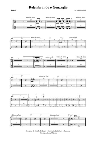 ÷
÷
42
42
..
..
‰.
‰.
Ritmo de Baião
15
15
¿ ¿
Œœ œ
œ œ Œ
Ritmo de Baião
14
14
¿ ≈ ¿ ¿ ≈ ¿
œ œ œ œ
œ ≈ œ œ ≈ œ
¿ ¿ ¿
j
¿
‰œ œ œ
J
œ
œ œ œ
j
œ ‰
Ritmo de Baião
3
3
÷
÷
..
..
..
..
..
..
371.
‘
‘
2.
‘
‘
Ritmo de Baião
6
6
1.
2
2
2.
3
3
¿ ¿
Œœ œ
œ œ Œ
Ritmo de Baião
16
16
12
12
÷
÷
..
..
..
..
C
C
..
..
79
3
3
1.
‘
‘
2.
¿ ¿ ¿ ¿
Œœ œ œ œ
.œ œ Œ
Lento ( in 2)
2
2
Ritmo de Xote
13
13
j
¿
‰ Œ Ó
J
œ
j
œ ‰ Œ Ó
Ritmo de Xote
12
12
÷
÷
..
..
..
..
..
..
..
..
112
1.
2
2
2.
‘
‘
¿
œ ‰
¿
œ ‰ Ó
œ ‰ œ ‰ Ó
Ritmo de Xote
4
4
3
3
1.
‘
‘
2.
‘
‘
‘
‘
÷
÷
..
..
126
1.
‘
‘
2.
13
13
j
¿
‰ Œ Ó
J
œ
j
œ ‰ Œ Ó
j
¿
‰ Œ Ó
J
œ
j
œ ‰ Œ Ó
j
¿
‰ Œ Ó
J
œ
j
œ ‰ Œ Ó
¿œ Œ
¿œ ¿œ
œ Œ œ œ
¿œ Œ
¿œ ¿œ
œ Œ œ œ
¿œ Œ
¿œ Œ
œ Œ œ Œ
¿œ Œ
¿œ Œ
œ Œ œ Œ
j
¿
‰ Œ Ó
J
œ
j
œ ‰ Œ Ó
÷
÷
..
..
..
..
..
..
..
..
Ritmo de Xote
148
9
9
‘
‘
1.
‘
‘
2.
‘
‘
Ritmo de Xote
3
3
1.
‘
‘
Poco
Lento
2.
j
¿
‰ Œ Ó
J
œ
j
œ ‰ Œ Ó
hU
˙
˙u
Governo do Estado do Ceará - Secretaria da Cultura e Desporto
Coordenação de Música
Arr. Manoel FerreiraBateria
Relembrando o Gonzagão
 