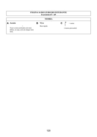 120
PÁGINA 16 DO LIVRO DO ESTUDANTE
Exercícios 67 - 69
TEORIA
A Acento B Vivo C = cantar
( menos percussão)
>
Tocar a nota acentuada com mais
ênfase, ou seja, com um ataque mais
forte.
Bem rápido
 