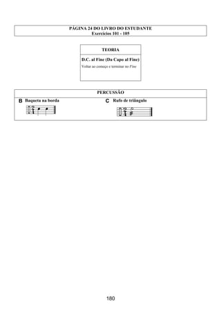 180
PÁGINA 24 DO LIVRO DO ESTUDANTE
Exercícios 101 - 105
TEORIA
D.C. al Fine (Da Capo al Fine)
Voltar ao começo e terminar no Fine
PERCUSSÃO
B Baqueta na borda C Rufo de triângulo
 