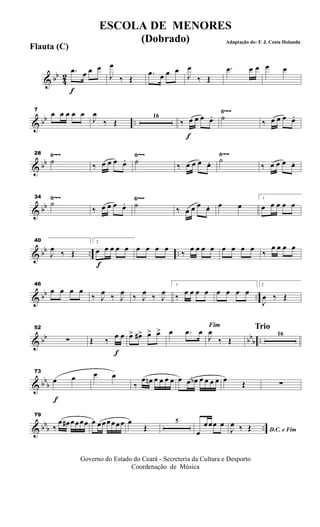 & bb
4
2
f
.œ œ œ œ
J
œ
‰ Œ
.œ œ œ œ
J
œ
‰ Œ
.œ œ œ œ œ
& bb ..
Ÿ~~7
œ œ œ œ œ
J
œ
‰ Œ
16
f
‰ œ œ œ œ. ˙
‰ œ œ œ œ.
& bb
Ÿ~~ Ÿ~~ Ÿ~~28
˙
‰ œ œ œ œ. ˙
‰ œ œ œ œ. ˙
‰ œ œ œ œ.
& bb
Ÿ~~ Ÿ~~Ÿ~~34
˙
‰ œ œ œ œ. ˙
‰ œ œ œ œ. œ œ
1
œ œ œ œ œ
& bb .. ..
40
J
œ
‰ Œ
f
2
œ œ œ œ œ œ œ œ œ
‰
œ œ œ œ œ œ œ œ
‰
œ œ œ œ
& bb ..
46
œ œ œ œ
‰ J
œ ‰ J
œ ‰ J
œ ‰ J
œ
1
‰ œ œ œ œ œ œ œ œ
2
J
œ ‰ Œ
& bb bb
b ..
52
∑
f
Œ ‰ œ œ œ> œ#> œ> œ> œ .œ œ
Fim
J
œ
‰ Œ
Trio
16
& bb
b
f
73
œ œ œ œ
‰
œ œn œ œ œ œ œ œ œb œ œ œ œ œ
Œ ∑
& bbb ..
79
‰
œ œ# œœœœ œ œœœœœœ œ
Œ
5
œ
œœœ œ
D.C. e FimJ
œ ‰ Œ
Governo do Estado do Ceará - Secreteria da Cultura e Desporto
Coordenação de Música
ESCOLA DE MENORES
(Dobrado) Adaptação de: F. J. Costa Holanda
Flauta (C)
 