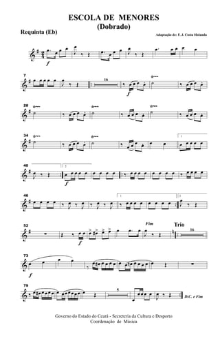 &
#
4
2
f
.œ œ œ œ
J
œ
‰ Œ .œ œ œ œ J
œ
‰ Œ
.œ œ œ œ œ
&
# ..
Ÿ~~7
œ œ œ œ œ
J
œ
‰ Œ
16
f
‰ œ œ œ œ. ˙ ‰ œ œ œ œ.
&
#
Ÿ~~ Ÿ~~ Ÿ~~28
˙ ‰ œ œ œ œ. ˙ ‰ œ œ œ œ. ˙ ‰ œ œ œ œ.
&
#
Ÿ~~ Ÿ~~Ÿ~~34
˙ ‰ œ œ œ œ. ˙ ‰ œ œ œ œ. œ œ
1
œ œ œ œ œ
&
# .. ..
40
J
œ ‰ Œ
f
2
œ œ œ œ œ œ œ œ œ ‰ œ œ œ œ œ œ œ œ ‰ œ œ œ œ
&
# ..
46
œ œ œ œ ‰ J
œ ‰ J
œ ‰ J
œ ‰ J
œ
1
‰ œ œ œ œ œ œ œ œ
2
J
œ
‰ Œ
&
# n ..
52
∑
f
Œ ‰ œ œ œ> œ#> œ> œ> œ .œ œ
Fim
J
œ
‰ Œ
Trio
16
&
f
73
œ œ œ œ
‰
œ œ# œ œ œ œ œ œ œn œ œ œ œ œ Œ ∑
& ..
79
‰ œ œ# œ œœ œ œ œœœœœœ œ Œ
5
œ
œ œ œ œ
D.C. e FimJ
œ ‰ Œ
Governo do Estado do Ceará - Secreteria da Cultura e Desporto
Coordenação de Música
ESCOLA DE MENORES
(Dobrado)
Adaptação de: F. J. Costa Holanda
Requinta (Eb)
 