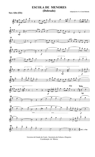 &
#
42
f
.œ œ œ œ
J
œ
‰ Œ .œ œ œ œ J
œ
‰ Œ
.œ œ œ œ œ œ œ œ œ œ
&
# ..
P
8
J
œ
‰
œ
˙ œ œ œ œ ˙ œ œ œ œ œ œ œ œ
&
#
15
˙
j
œ ‰
œ
˙ œ œ œ œ ˙ œ œ œ œ œ œ œ œ
&
#
22
œ œ œ œ ˙
f
J
œ ‰ œ
˙ œ œ œ œ ˙ œ œ œ œ
&
#
29
˙# œ œ œ# œ ˙
‰ J
œ œ# œ
3
œ œ œ œ œ
3
œ œ œ
&
# ..
36
œ œ#
3
œ œ œ
3
œ œ œ
1
˙
P
J
œ
‰
œ
2
˙
f
‰ J
œ> œ> œ>
&
# ..
43
.œ>
J
œ> œ> œ> œ> œ> ˙>
‰ J
œ œ œ œ œ œ œ œ œ œ œ 1
˙
&
# ..
n ..
50
œ œ œ œ
2
J
œ
‰ Œ ∑
f
Œ ‰ œ œ œ> œ#> œ> œ> œ .œ œ
Fim
J
œ
‰ Œ
Trio
P
œ œ
&
58
œ œ
˙ œ Œ œ œ œ œ ˙ œ
Œ
œ œ
&
66
œ œ .œ J
œ
cresc.............................................
œ œ œ# œ
cresc...........................................
œ œ .œ
J
œ> œ> œ> œ> œ>
f
œ œ
&
74
œ œ
˙ œ Œ œ œ œ œ ˙
‰ J
œ> œ>> œ> œ> œ>
& ..
82
œ> œ> œ> œ> œ> œ> ˙ ˙ ˙ D.C. e FimJ
œ ‰ Œ
Governo do Estado do Ceará - Secreteria da Cultura e Desporto
Coordenação de Música
ESCOLA DE MENORES
(Dobrado) Adaptação de: F. J. Costa Holanda
Sax-Alto (Eb)
 